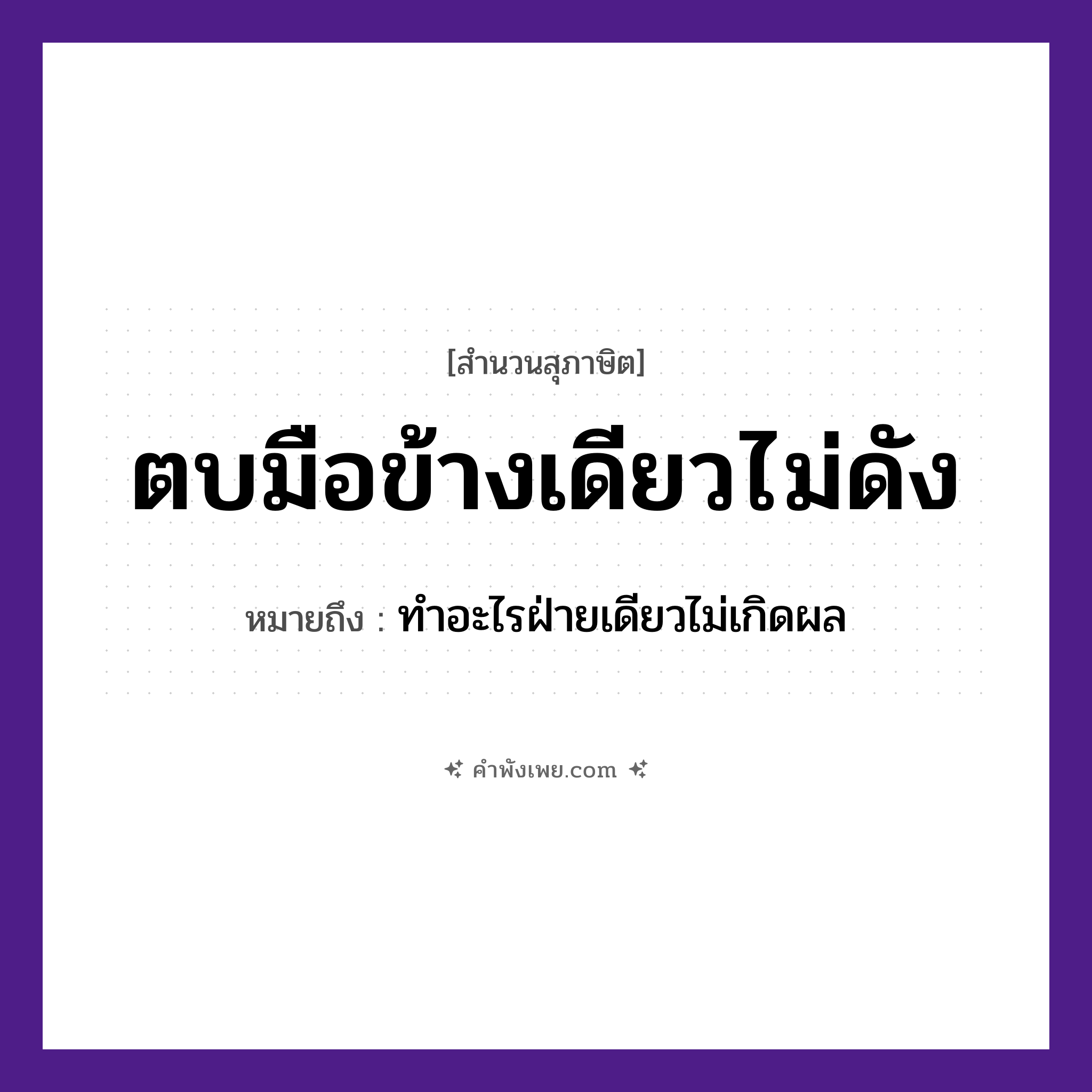 คำพังเพย: ตบมือข้างเดียวไม่ดัง หมายถึงอะไร?, หมายถึง ทำอะไรฝ่ายเดียวไม่เกิดผล อวัยวะ มือ คำกริยา ตบ ธรรมชาติ เสียง หมวด สุภาษิต