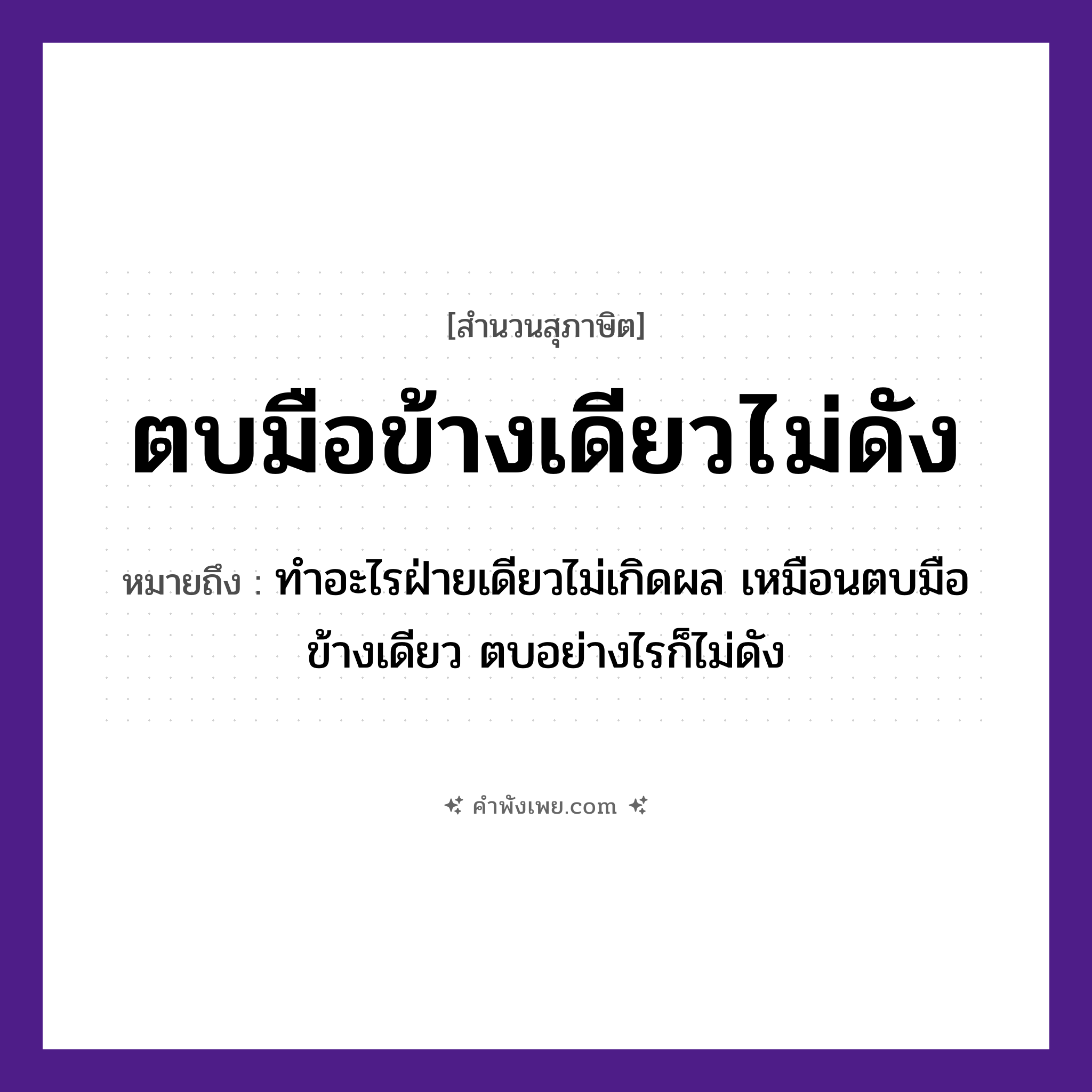 คำพังเพย: ตบมือข้างเดียวไม่ดัง หมายถึงอะไร?, หมายถึง ทำอะไรฝ่ายเดียวไม่เกิดผล เหมือนตบมือข้างเดียว ตบอย่างไรก็ไม่ดัง คำนาม เสียง อวัยวะ มือ คำกริยา ตบ หมวด สุภาษิต