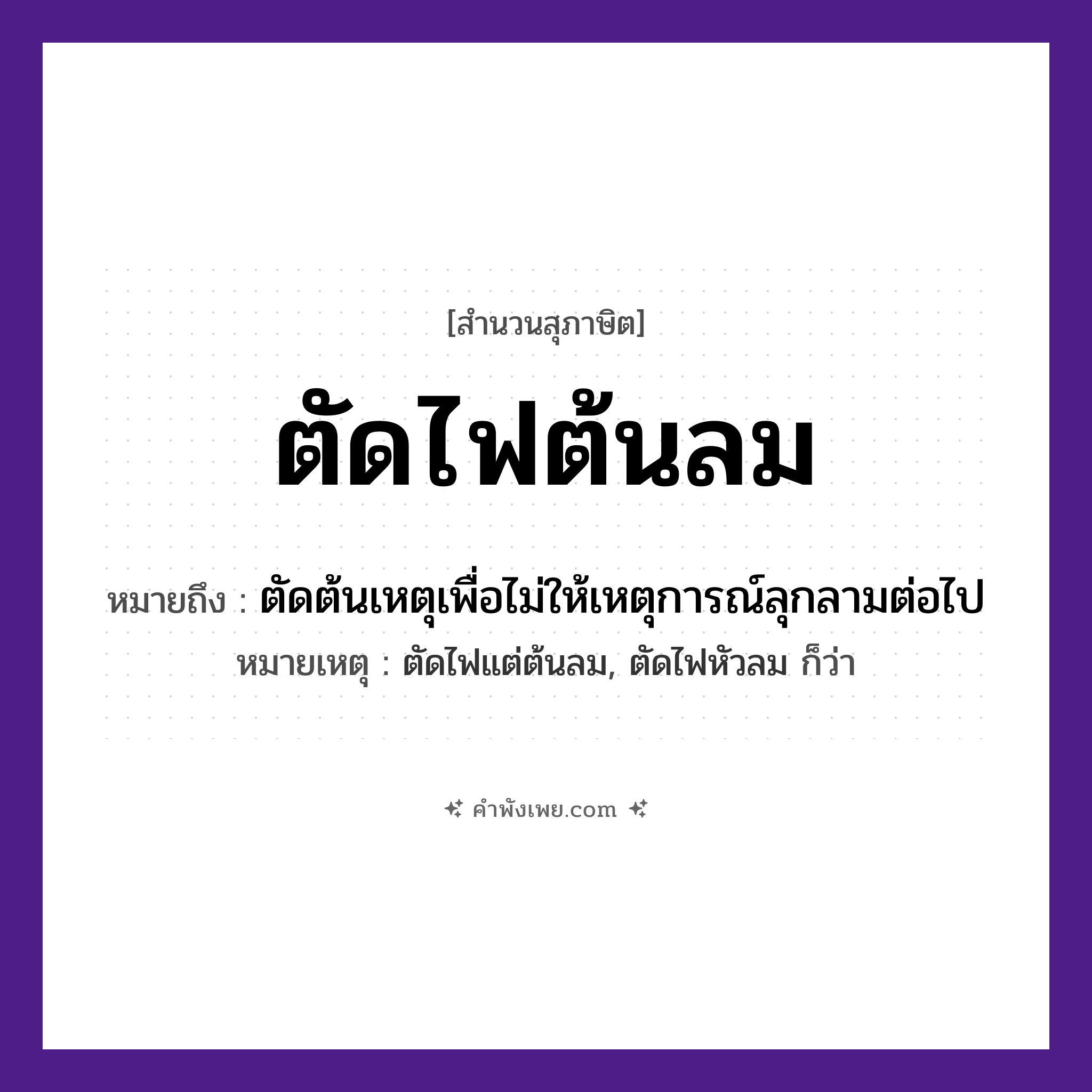 คำพังเพย: ตัดไฟต้นลม หมายถึงอะไร?, หมายถึง ตัดต้นเหตุเพื่อไม่ให้เหตุการณ์ลุกลามต่อไป หมายเหตุ ตัดไฟแต่ต้นลม, ตัดไฟหัวลม ก็ว่า คำกริยา ตัด ธรรมชาติ ไฟ, ลม หมวด สุภาษิต