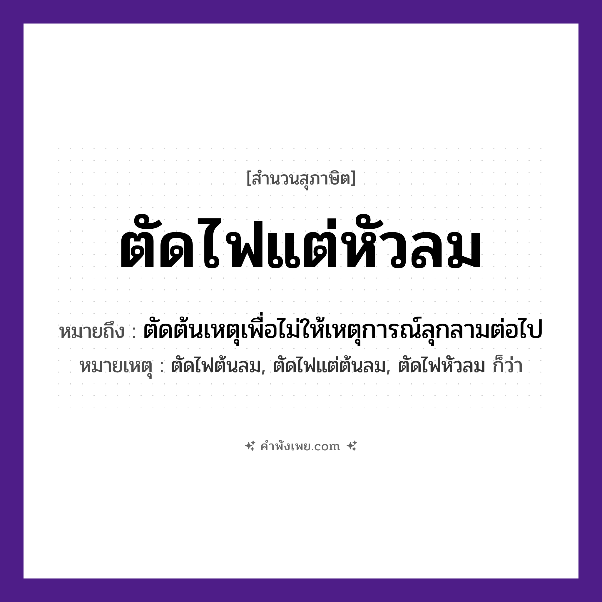 คำพังเพย: ตัดไฟแต่หัวลม หมายถึงอะไร?, หมายถึง ตัดต้นเหตุเพื่อไม่ให้เหตุการณ์ลุกลามต่อไป หมายเหตุ ตัดไฟต้นลม, ตัดไฟแต่ต้นลม, ตัดไฟหัวลม ก็ว่า คำกริยา ตัด ธรรมชาติ ไฟ, ลม หมวด สุภาษิต