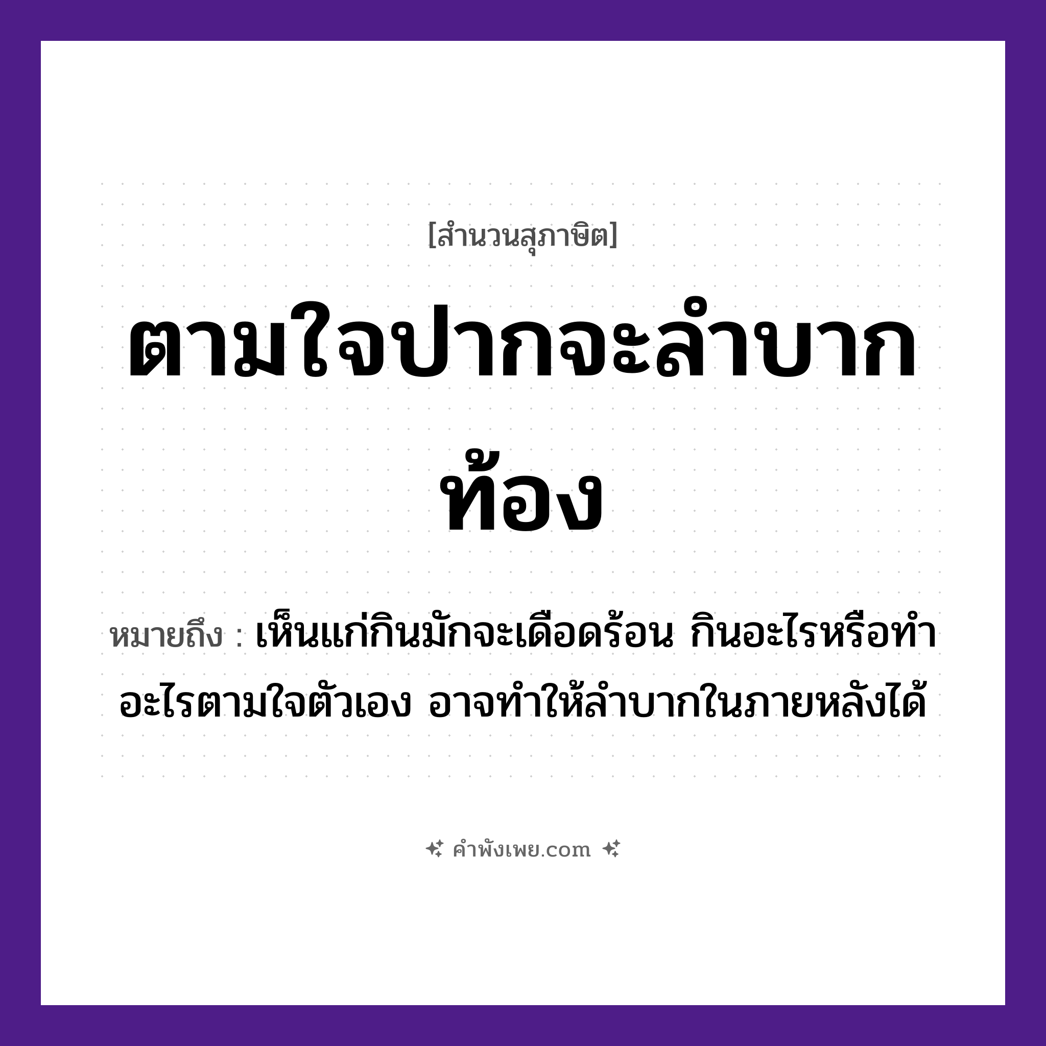 คำพังเพย: ตามใจปากจะลำบากท้อง หมายถึงอะไร?, หมายถึง เห็นแก่กินมักจะเดือดร้อน กินอะไรหรือทำอะไรตามใจตัวเอง อาจทำให้ลำบากในภายหลังได้ อวัยวะ ปาก, ท้อง คำกริยา ตามใจ, ลำบาก หมวด สุภาษิต