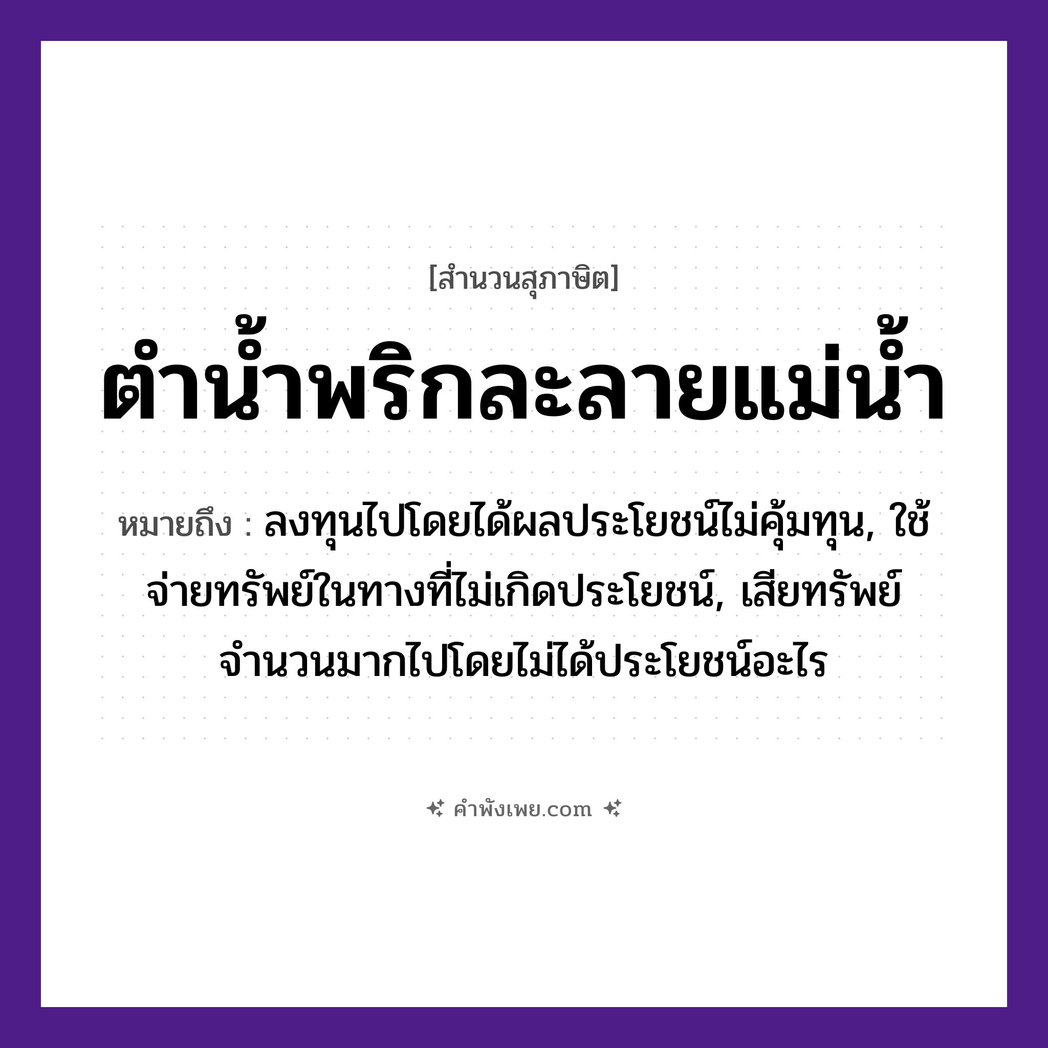คำพังเพย: ตำน้ำพริกละลายแม่น้ำ หมายถึงอะไร?, หมายถึง ลงทุนไปโดยได้ผลประโยชน์ไม่คุ้มทุน, ใช้จ่ายทรัพย์ในทางที่ไม่เกิดประโยชน์, เสียทรัพย์จำนวนมากไปโดยไม่ได้ประโยชน์อะไร อาหาร น้ำพริก คำกริยา ตำ, ละลาย ธรรมชาติ แม่น้ำ หมวด สุภาษิต