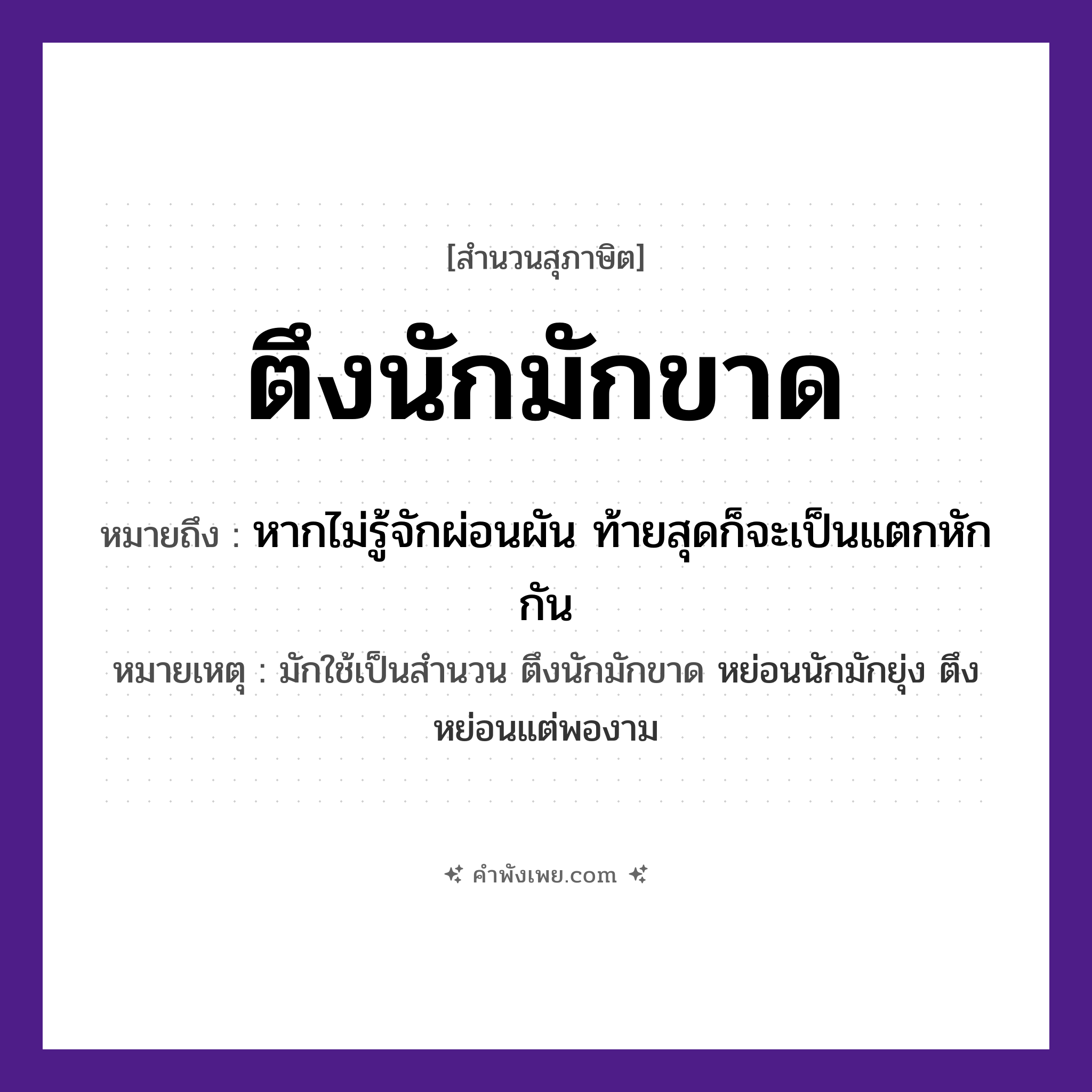 คำพังเพย: ตึงนักมักขาด หมายถึงอะไร?, หมายถึง หากไม่รู้จักผ่อนผัน ท้ายสุดก็จะเป็นแตกหักกัน หมายเหตุ มักใช้เป็นสำนวน ตึงนักมักขาด หย่อนนักมักยุ่ง ตึงหย่อนแต่พองาม คำนาม เชือก, สาย คำกริยา ตึง, ขาด หมวด สุภาษิต