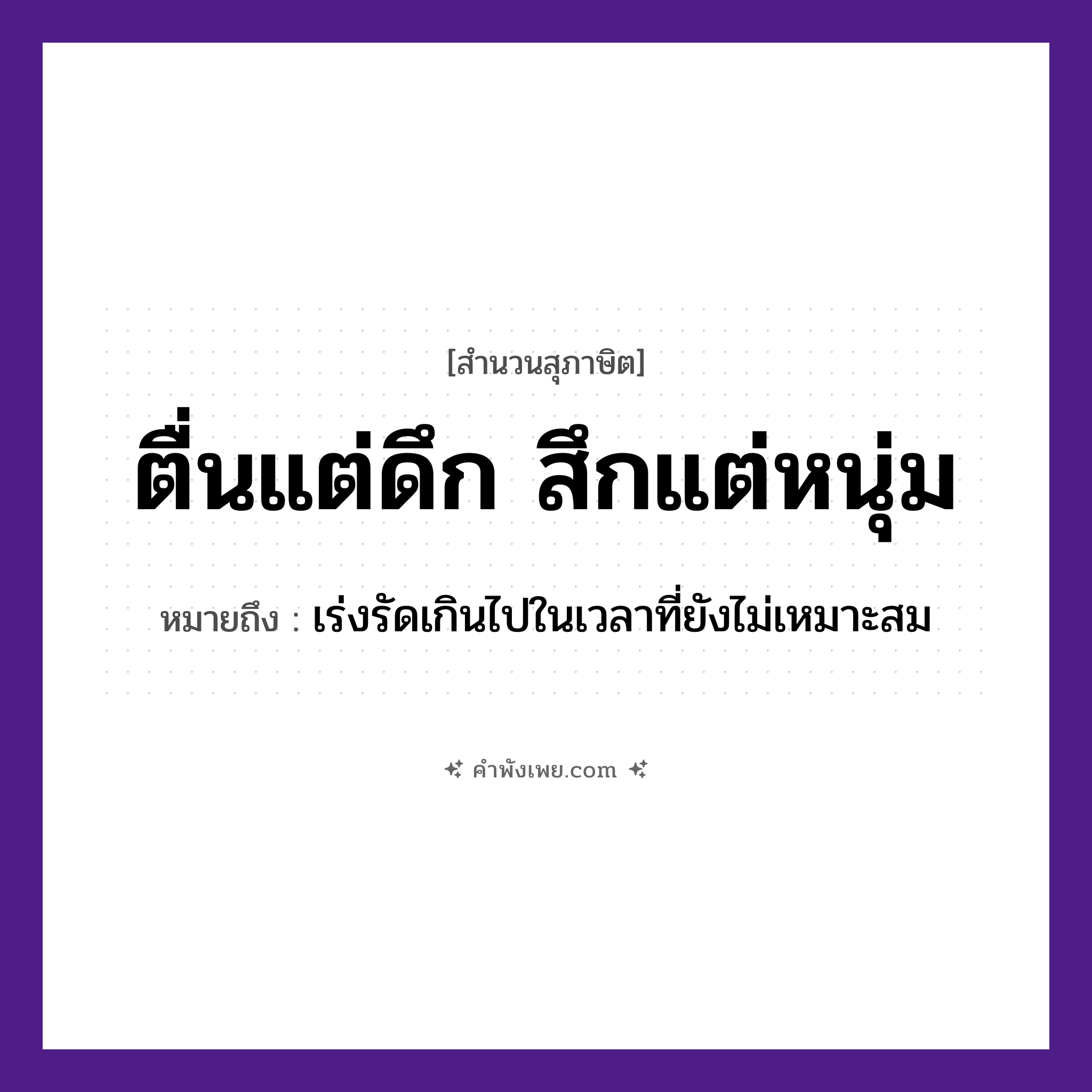 คำพังเพย: ตื่นแต่ดึก สึกแต่หนุ่ม หมายถึงอะไร?, หมายถึง เร่งรัดเกินไปในเวลาที่ยังไม่เหมาะสม