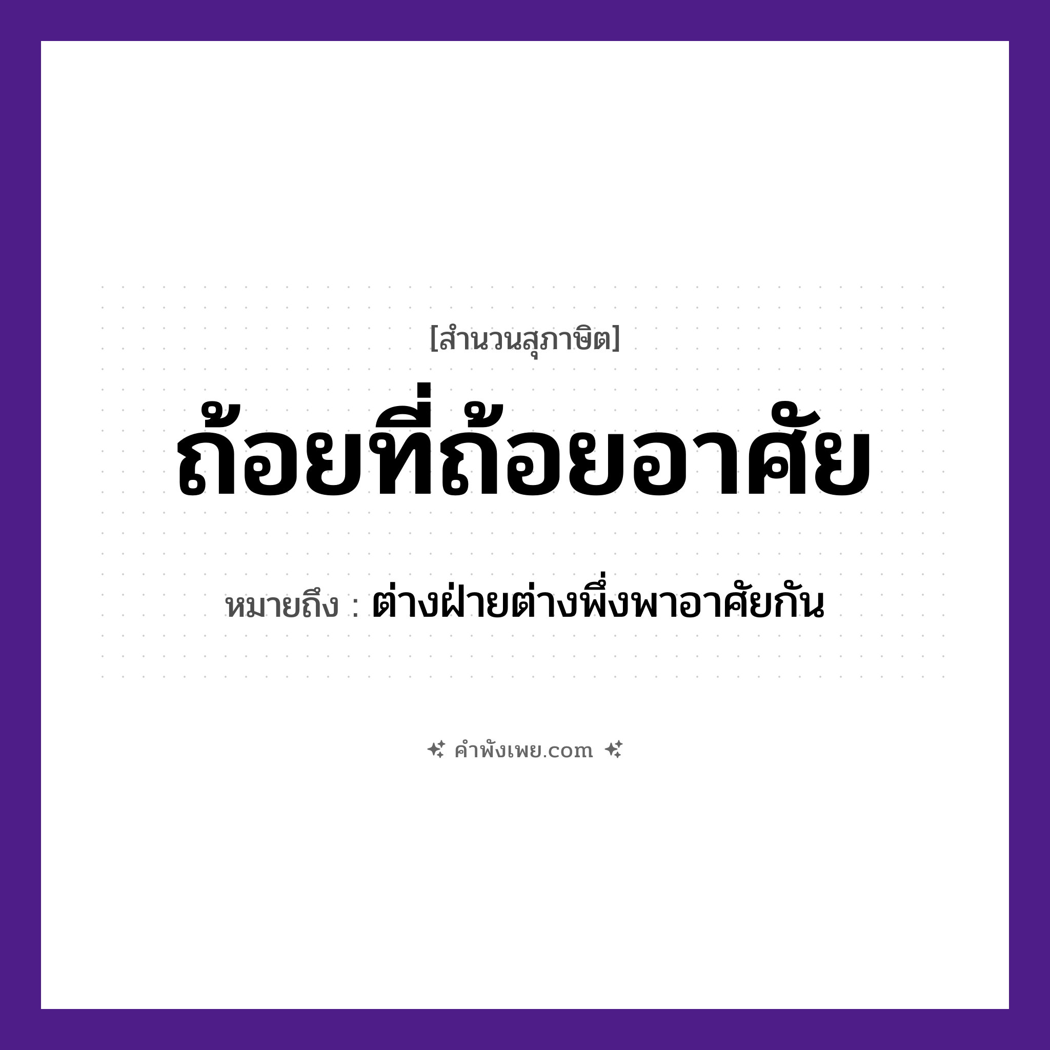 คำพังเพย: ถ้อยที่ถ้อยอาศัย หมายถึงอะไร?, หมายถึง ต่างฝ่ายต่างพึ่งพาอาศัยกัน คำกริยา ถ้อย, อาศัย คำนาม การช่วยเหลือ, การเกื้อกูล หมวด สุภาษิต