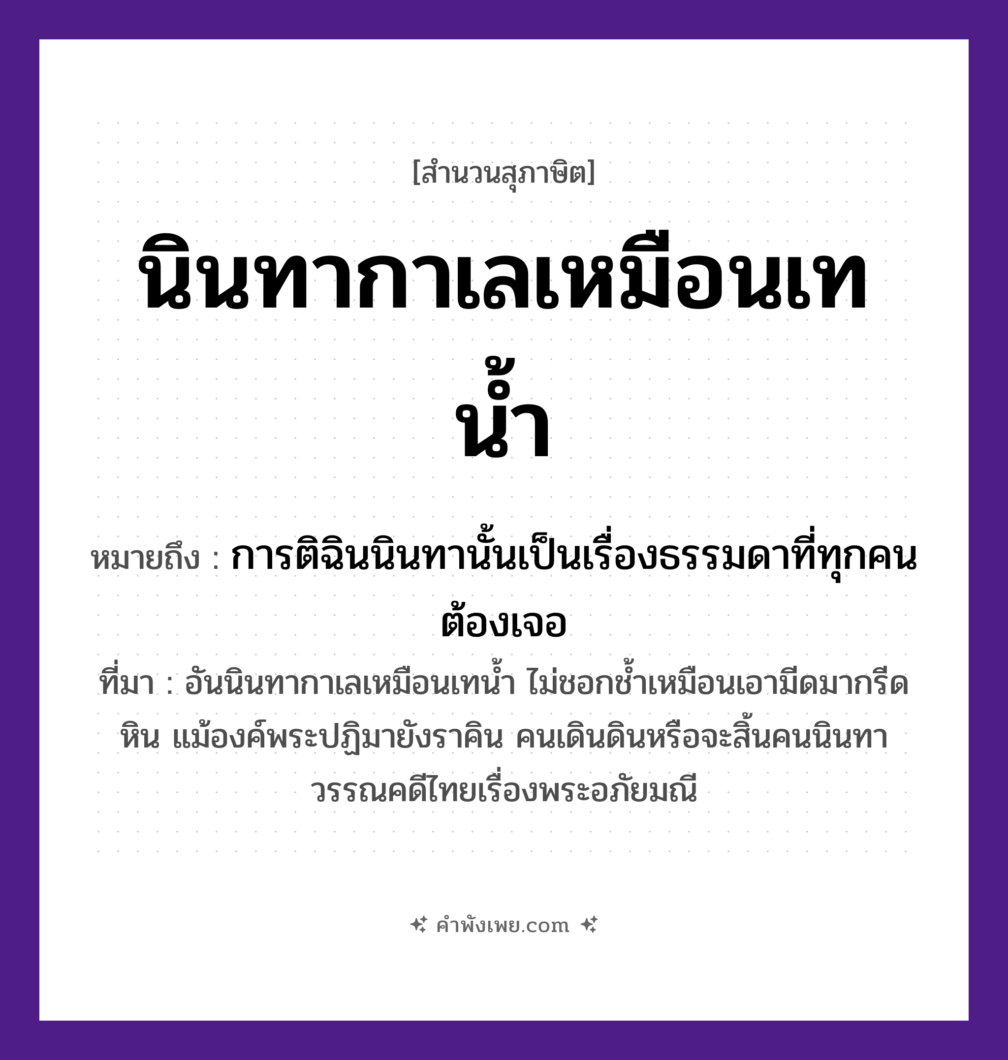 คำพังเพย: นินทากาเลเหมือนเทน้ำ หมายถึงอะไร?, หมายถึง การติฉินนินทานั้นเป็นเรื่องธรรมดาที่ทุกคนต้องเจอ ที่มา อันนินทากาเลเหมือนเทน้ำ ไม่ชอกช้ำเหมือนเอามีดมากรีดหิน แม้องค์พระปฏิมายังราคิน คนเดินดินหรือจะสิ้นคนนินทา วรรณคดีไทยเรื่องพระอภัยมณี คำกริยา นินทา, เท สิ่งของ น้ำ ธรรมชาติ น้ำ หมวด สุภาษิต