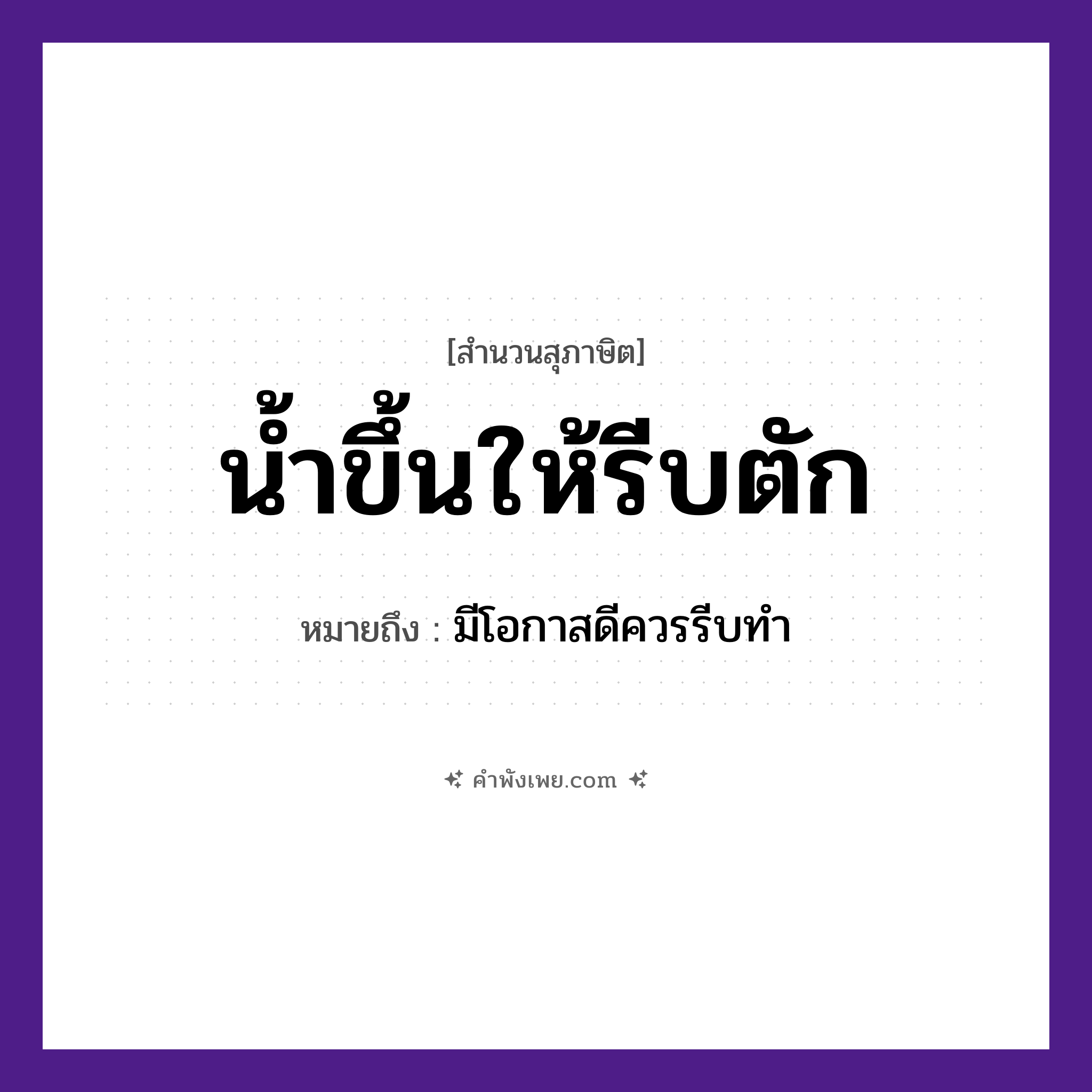 คำพังเพย: น้ำขึ้นให้รีบตัก หมายถึงอะไร?, หมายถึง มีโอกาสดีควรรีบทำ คำกริยา ตัก, รีบ, ขึ้น ธรรมชาติ น้ำ หมวด สุภาษิต