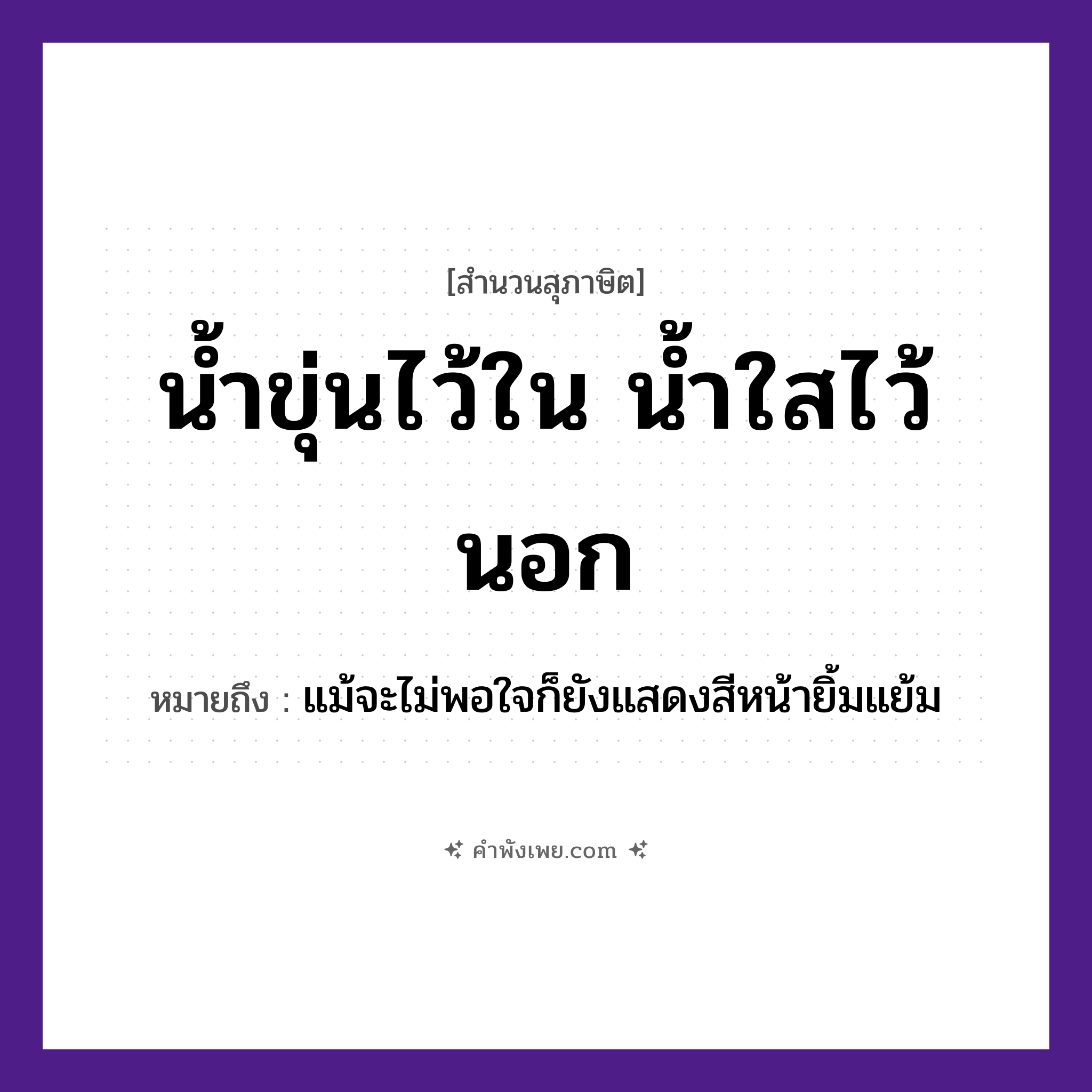 คำพังเพย: น้ำขุ่นไว้ใน น้ำใสไว้นอก หมายถึงอะไร?, หมายถึง แม้จะไม่พอใจก็ยังแสดงสีหน้ายิ้มแย้ม ธรรมชาติ น้ำ คำคุณศัพท์ ขุ่น, ใส คำบุพบท ใน, นอก หมวด สุภาษิต