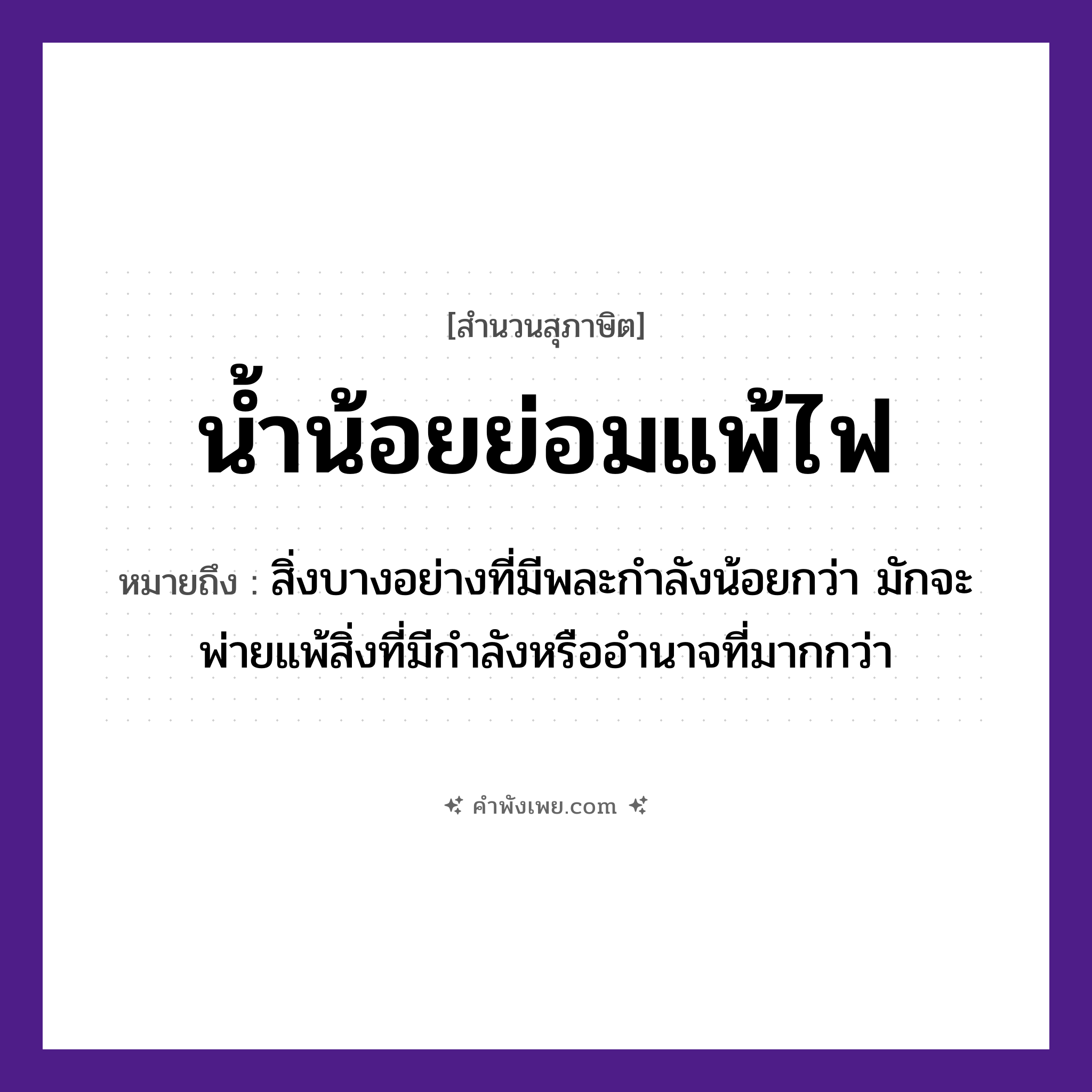 คำพังเพย: น้ำน้อยย่อมแพ้ไฟ หมายถึงอะไร?, หมายถึง สิ่งบางอย่างที่มีพละกำลังน้อยกว่า มักจะพ่ายแพ้สิ่งที่มีกำลังหรืออำนาจที่มากกว่า ธรรมชาติ น้ำ, ไฟ คำกริยา แพ้ หมวด สุภาษิต