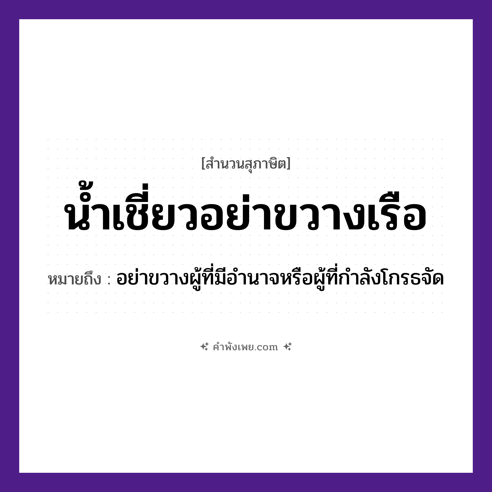 คำพังเพย: น้ำเชี่ยว อย่าขวางเรือ หมายถึงอะไร?, หมายถึง อย่าขวางผู้ที่มีอำนาจหรือผู้ที่กำลังโกรธจัด คำกริยา ขวาง ธรรมชาติ น้ำ, น้ำเชี่ยว ยานพาหนะ เรือ หมวด ยานพาหนะ, สุภาษิต