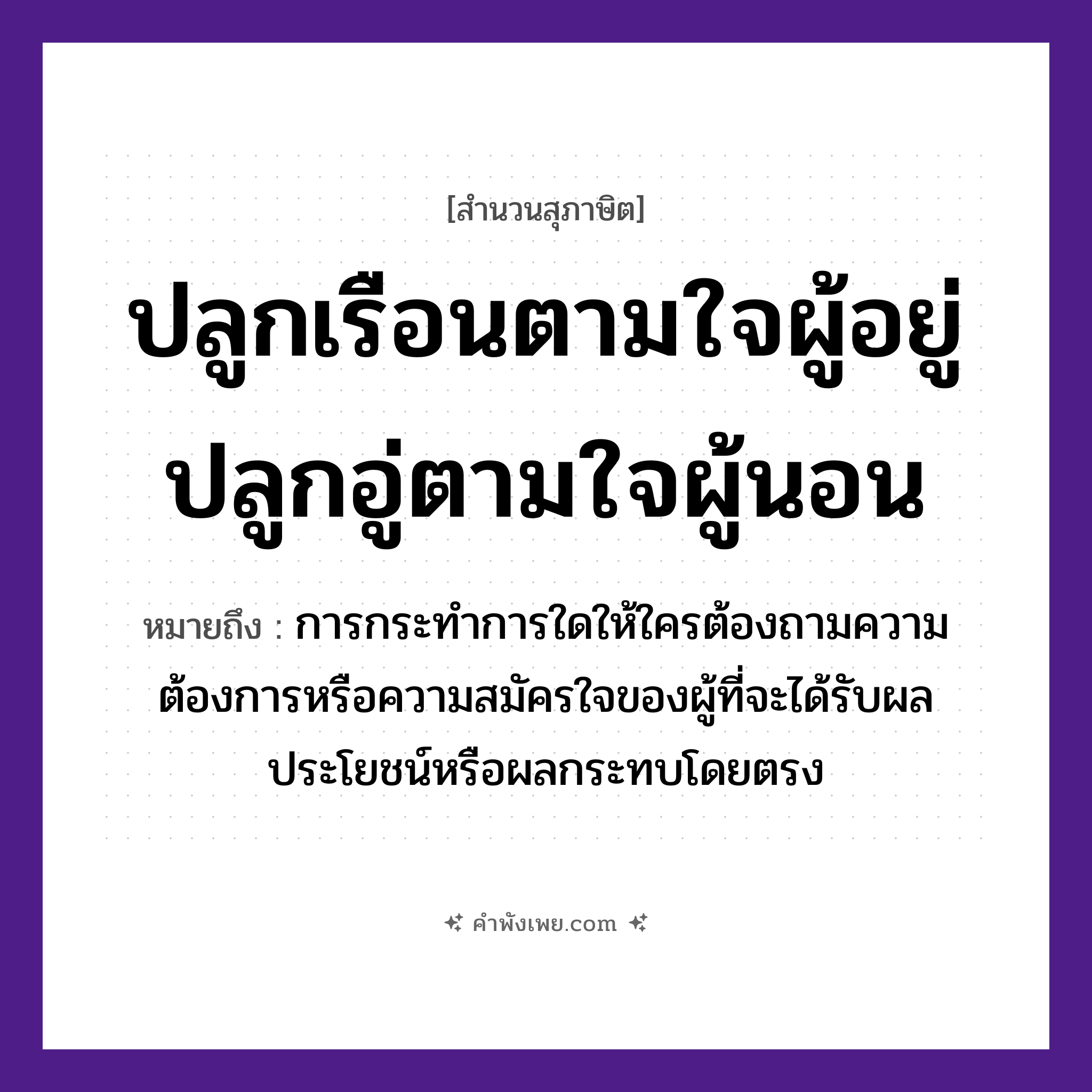 คำพังเพย: ปลูกเรือนตามใจผู้อยู่ปลูกอู่ตามใจผู้นอน หมายถึงอะไร?, หมายถึง การกระทำการใดให้ใครต้องถามความต้องการหรือความสมัครใจของผู้ที่จะได้รับผลประโยชน์หรือผลกระทบโดยตรง สิ่งก่อสร้าง เรือน, อู่ บุคคล ผู้อยู่, ผู้นอน คำกริยา ปลูก, อยู่, นอน หมวด สุภาษิต