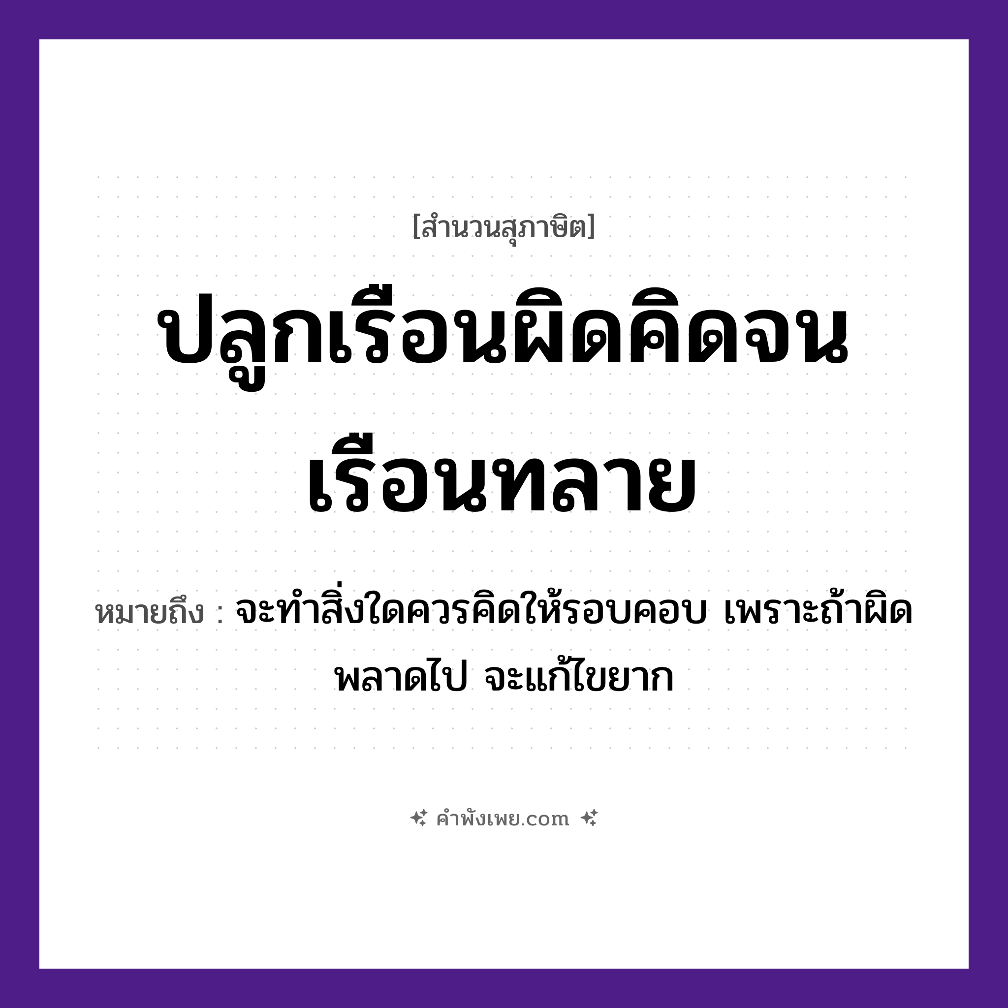 คำพังเพย: ปลูกเรือนผิดคิดจนเรือนทลาย หมายถึงอะไร?, หมายถึง จะทำสิ่งใดควรคิดให้รอบคอบ เพราะถ้าผิดพลาดไป จะแก้ไขยาก คำกริยา ปลูก, คิด, ทลาย สิ่งปลูกสร้าง เรือน หมวด สุภาษิต