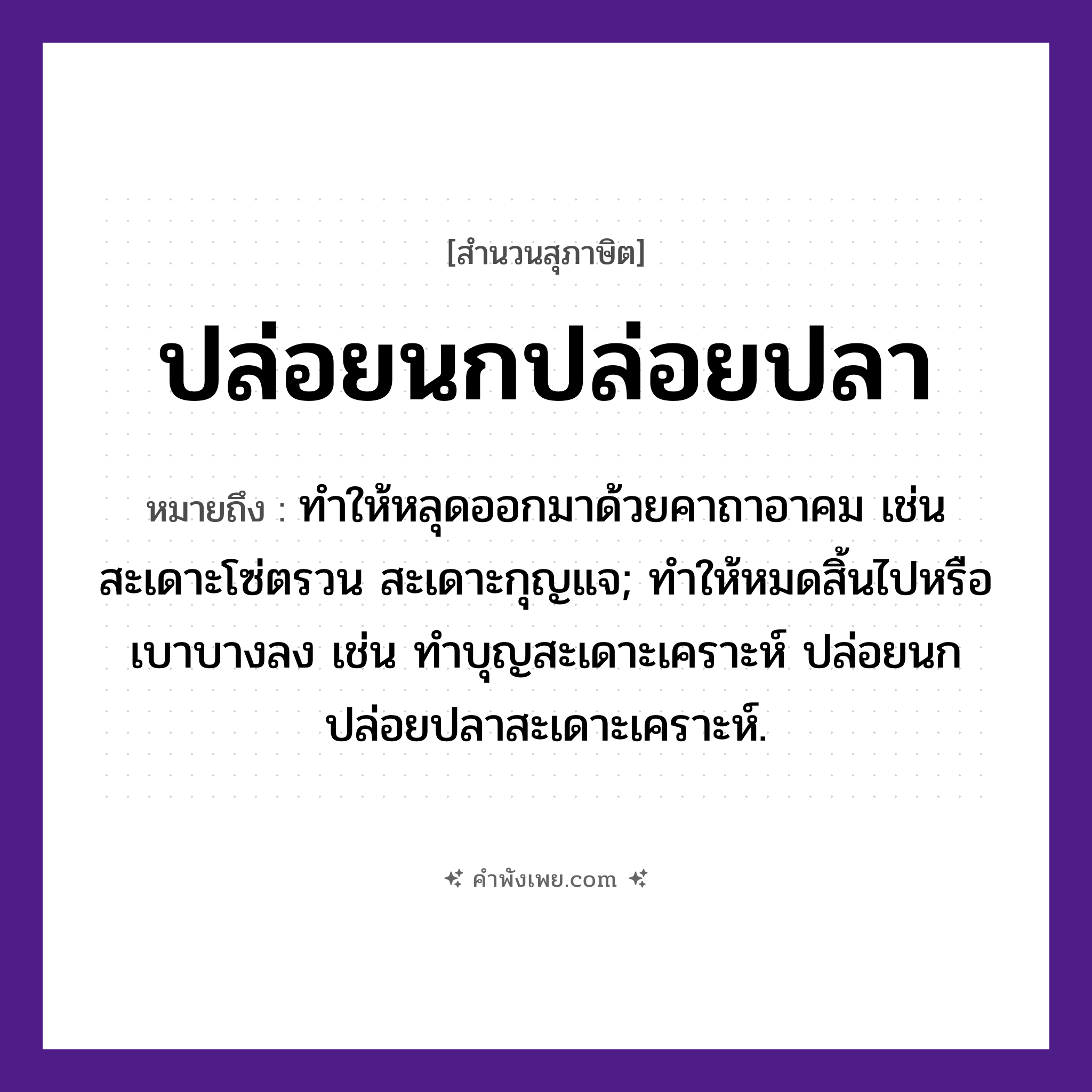 คำพังเพย: ปล่อยนกปล่อยปลา หมายถึงอะไร?, หมายถึง ทําให้หลุดออกมาด้วยคาถาอาคม เช่น สะเดาะโซ่ตรวน สะเดาะกุญแจ; ทำให้หมดสิ้นไปหรือเบาบางลง เช่น ทำบุญสะเดาะเคราะห์ ปล่อยนกปล่อยปลาสะเดาะเคราะห์. สัตว์ นก, ปลา คำกริยา ปล่อย หมวด สุภาษิต