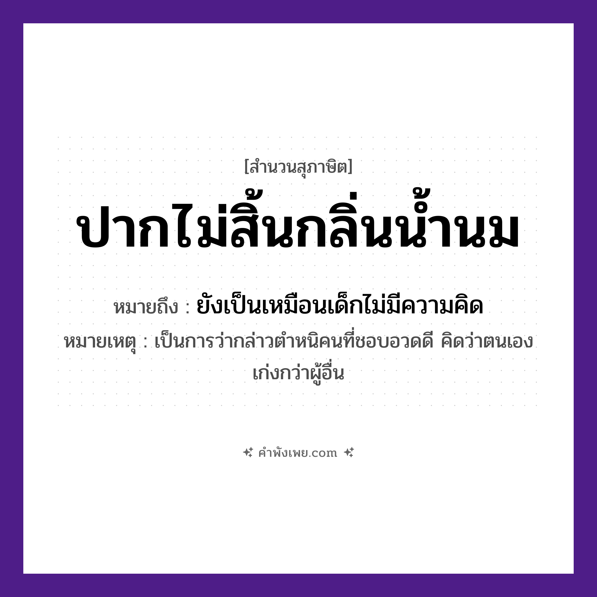 คำพังเพย: ปากไม่สิ้นกลิ่นน้ำนม หมายถึงอะไร?, หมายถึง ยังเป็นเหมือนเด็กไม่มีความคิด หมายเหตุ เป็นการว่ากล่าวตำหนิคนที่ชอบอวดดี คิดว่าตนเองเก่งกว่าผู้อื่น ร่างกาย ปาก ครอบครัว พ่อแม่, ลูก อาหาร น้ำนม หมวด สุภาษิต