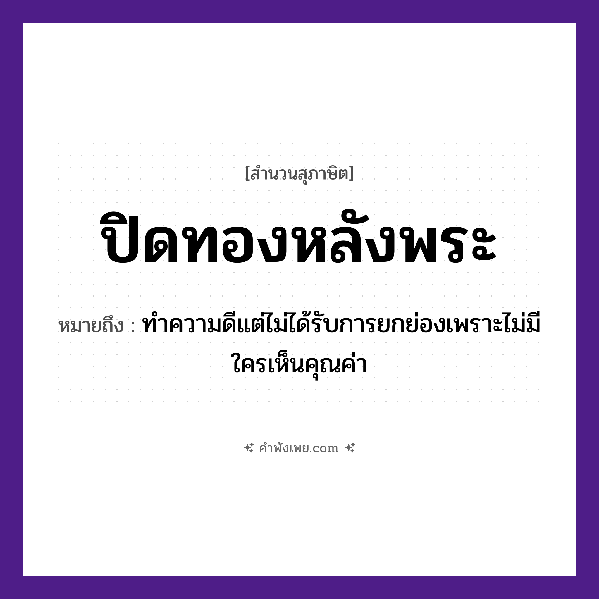 คำพังเพย: ปิดทองหลังพระ หมายถึงอะไร?, หมายถึง ทำความดีแต่ไม่ได้รับการยกย่องเพราะไม่มีใครเห็นคุณค่า ศาสนา พระ, พระพุทธรูป คำกริยา ปิด สิ่งของ ทอง หมวด สุภาษิต