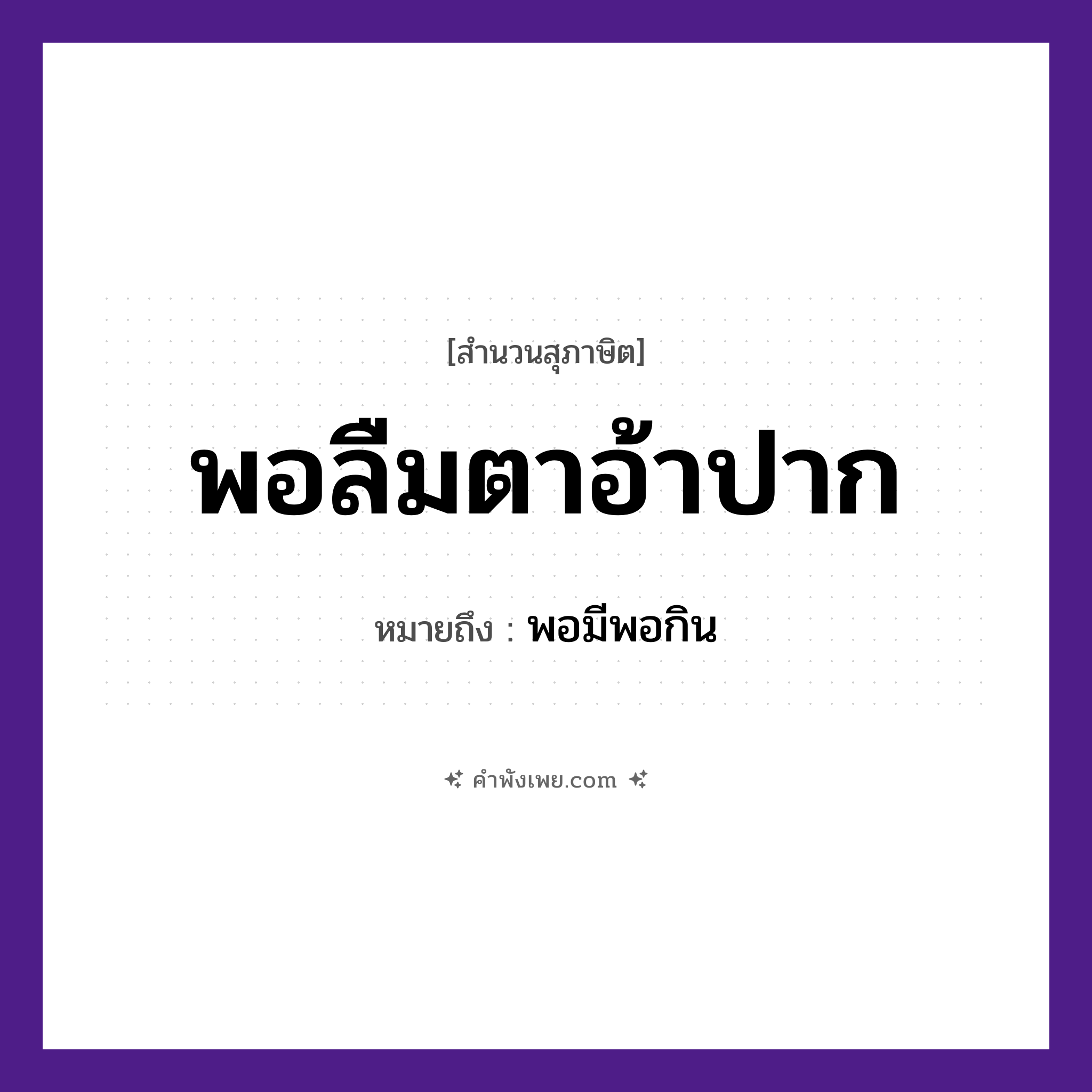 คำพังเพย: พอลืมตาอ้าปาก หมายถึงอะไร?, หมายถึง พอมีพอกิน คำกริยา ลืม, อ้า อวัยวะ ตา, ปาก หมวด สุภาษิต