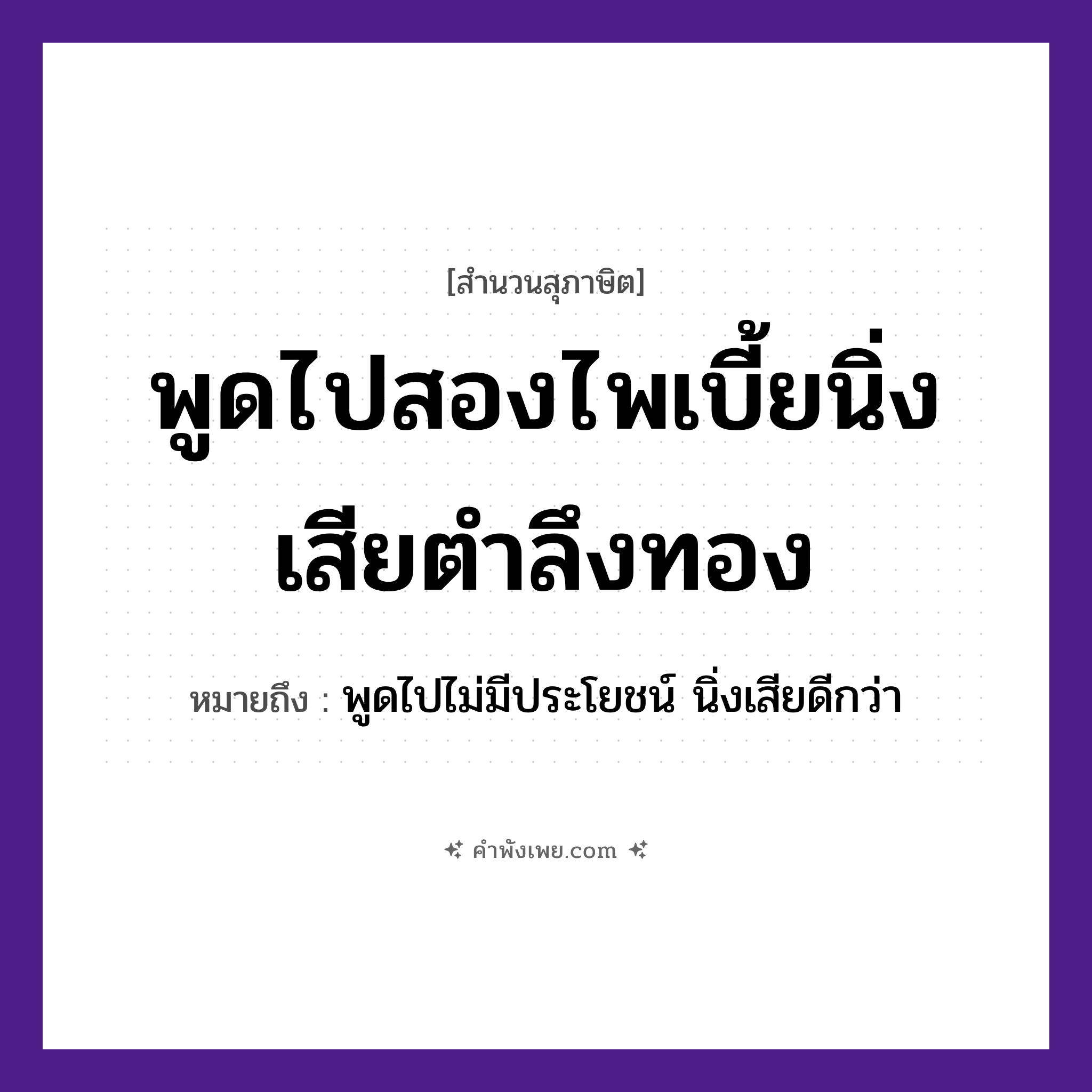 คำพังเพย: พูดไปสองไพเบี้ยนิ่งเสียตำลึงทอง หมายถึงอะไร?, หมายถึง พูดไปไม่มีประโยชน์ นิ่งเสียดีกว่า คำกริยา พูด, นิ่ง สิ่งของ ไพเบี้ย, ตำลึงทอง หมวด สุภาษิต