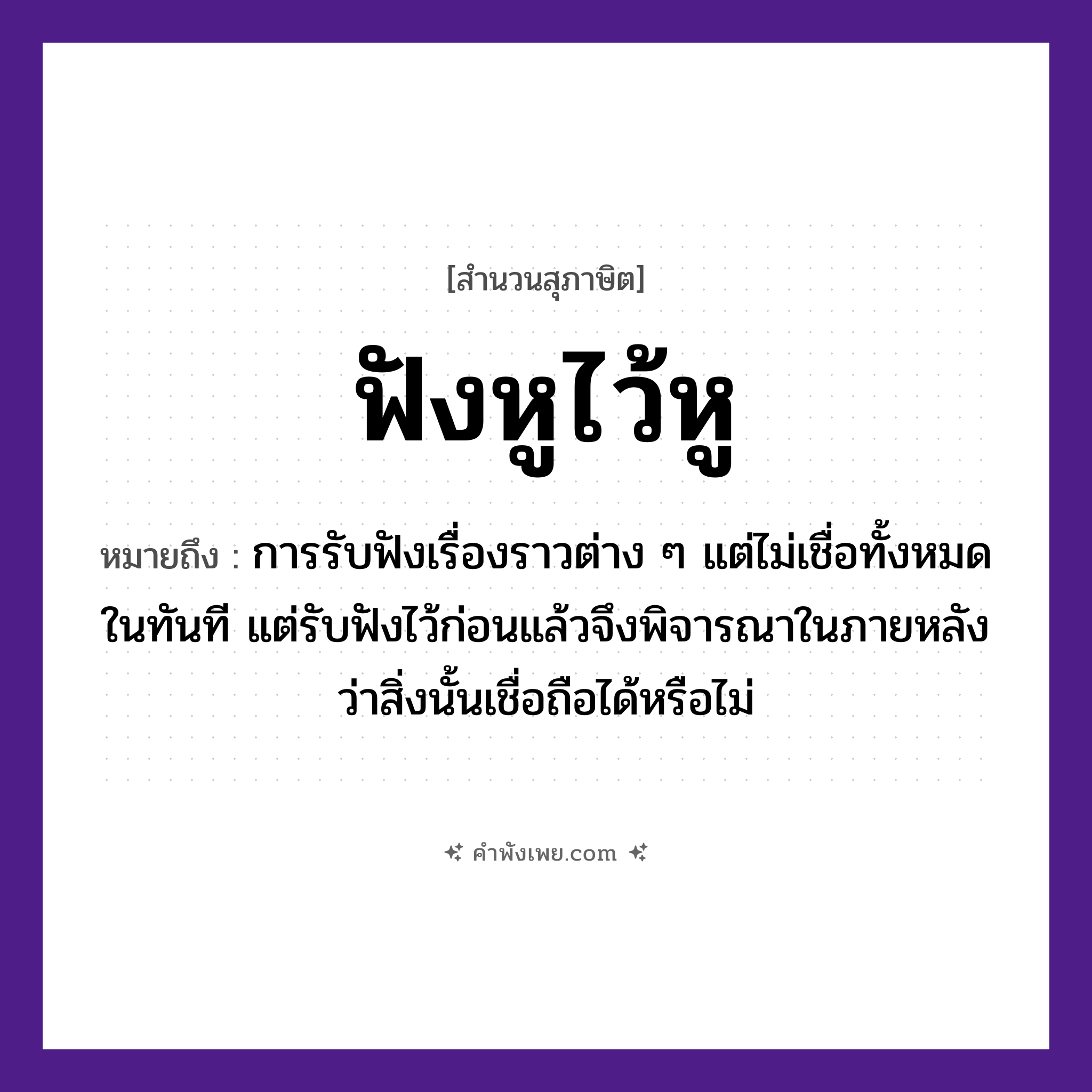 คำพังเพย: ฟังหูไว้หู หมายถึงอะไร?, หมายถึง การรับฟังเรื่องราวต่าง ๆ แต่ไม่เชื่อทั้งหมดในทันที แต่รับฟังไว้ก่อนแล้วจึงพิจารณาในภายหลังว่าสิ่งนั้นเชื่อถือได้หรือไม่ คำกริยา ฟัง, ไว้ อวัยวะ หู หมวด สุภาษิต