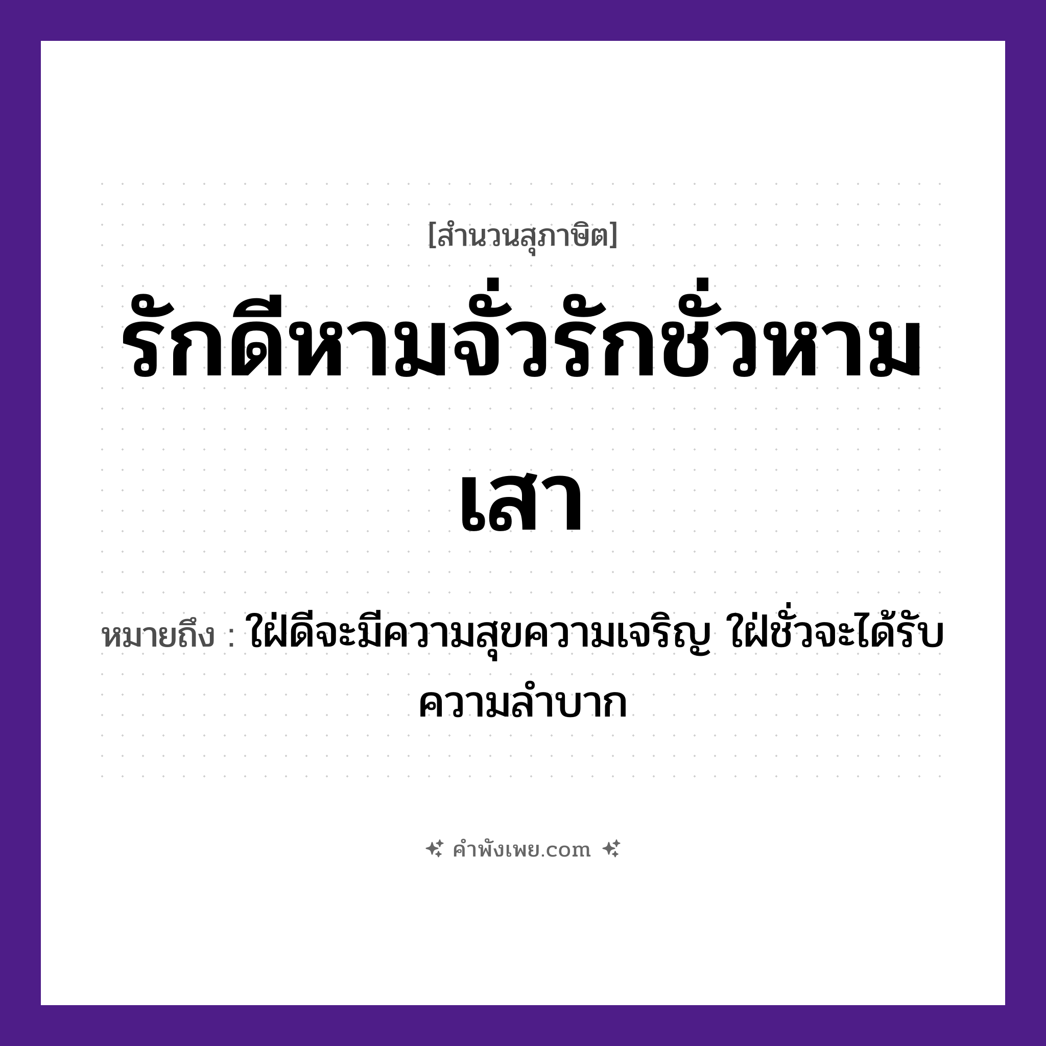 คำพังเพย: รักดีหามจั่วรักชั่วหามเสา หมายถึงอะไร?, หมายถึง ใฝ่ดีจะมีความสุขความเจริญ ใฝ่ชั่วจะได้รับความลําบาก คำนาม ดี, ชั่ว คำกริยา หาม, รัก สิ่งของ จั่ว, เสา หมวด สุภาษิต