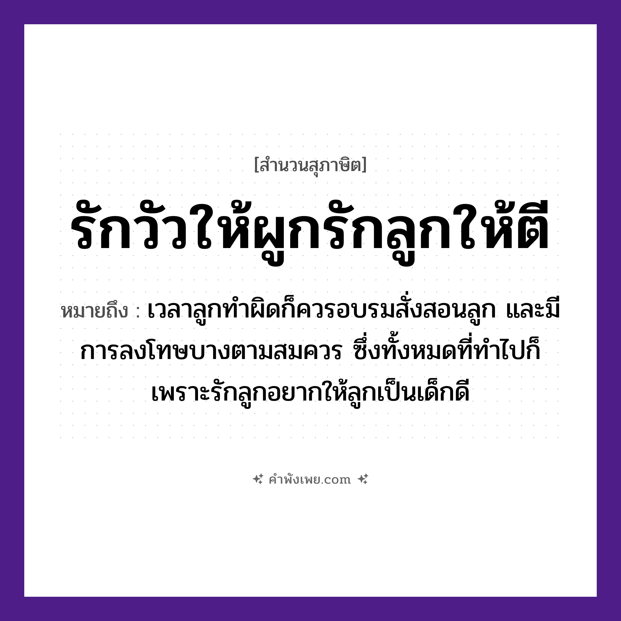 คำพังเพย: รักวัวให้ผูกรักลูกให้ตี หมายถึงอะไร?, หมายถึง เวลาลูกทำผิดก็ควรอบรมสั่งสอนลูก และมีการลงโทษบางตามสมควร ซึ่งทั้งหมดที่ทำไปก็เพราะรักลูกอยากให้ลูกเป็นเด็กดี สัตว์ วัว คำกริยา รัก, ผูก, ตี ครอบครัว ลูก หมวด สุภาษิต