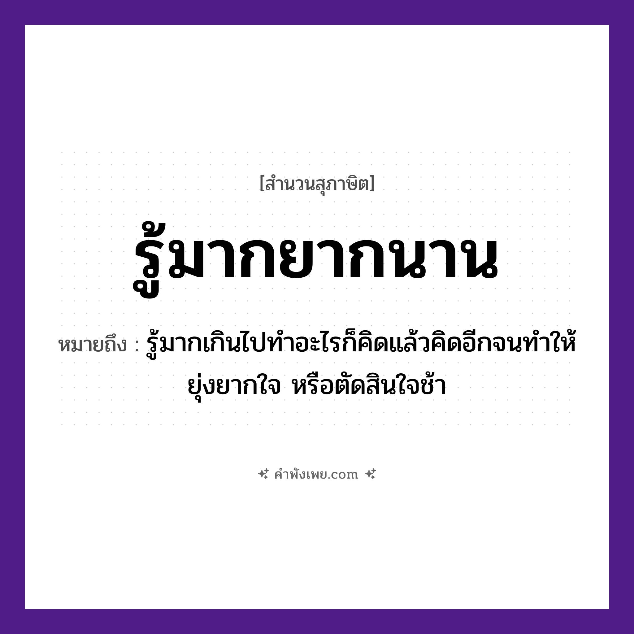 คำพังเพย: รู้มากยากนาน หมายถึงอะไร?, หมายถึง รู้มากเกินไปทำอะไรก็คิดแล้วคิดอีกจนทำให้ยุ่งยากใจ หรือตัดสินใจช้า คำกริยา รู้ คำวิเศษณ์ มาก, ยาก, นาน หมวด สุภาษิต
