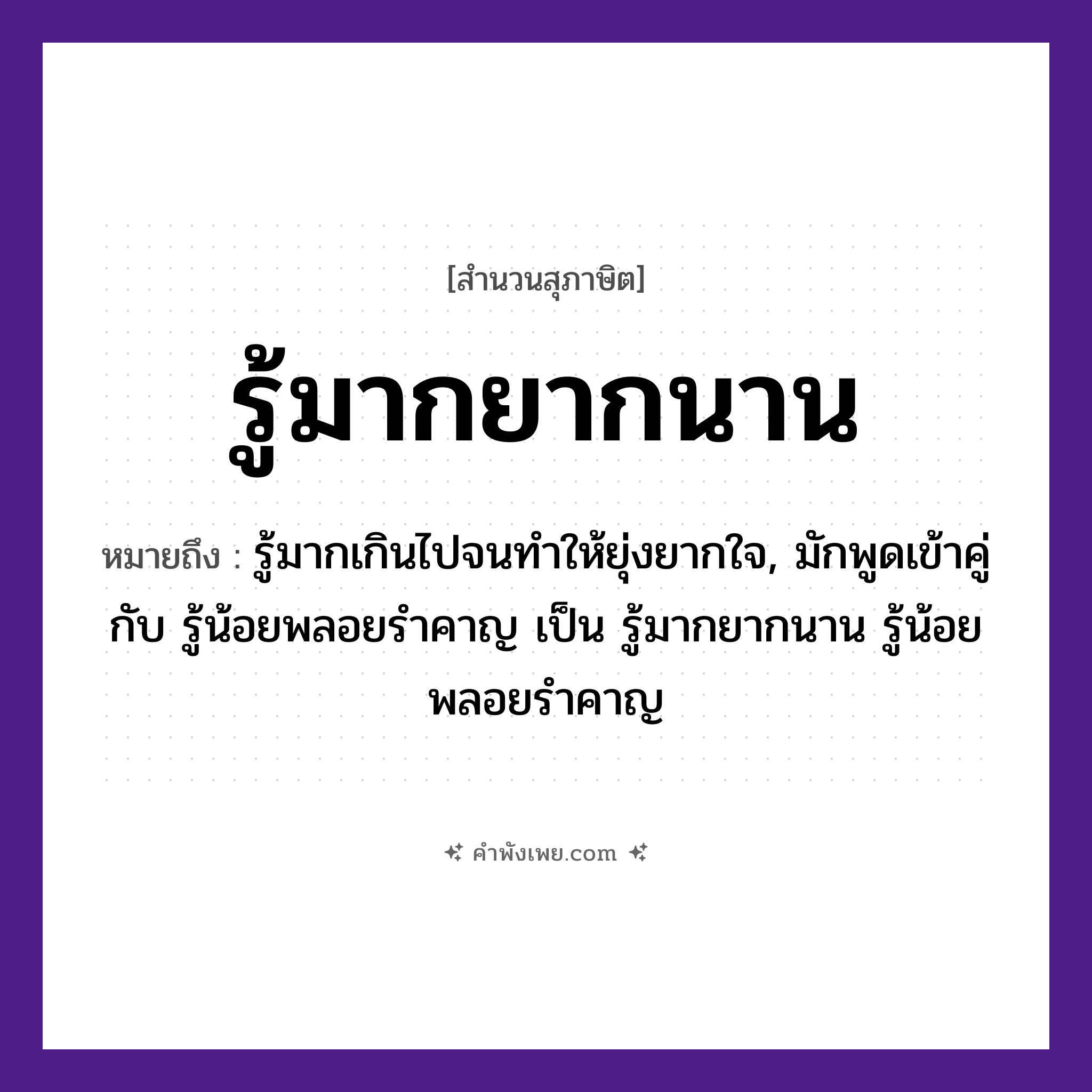 คำพังเพย: รู้มากยากนาน หมายถึงอะไร?, หมายถึง รู้มากเกินไปจนทําให้ยุ่งยากใจ, มักพูดเข้าคู่กับ รู้น้อยพลอยรําคาญ เป็น รู้มากยากนาน รู้น้อยพลอยรําคาญ คำกริยา รู้ คำคุณศัพท์ มาก, ยาก, นาน หมวด สุภาษิต