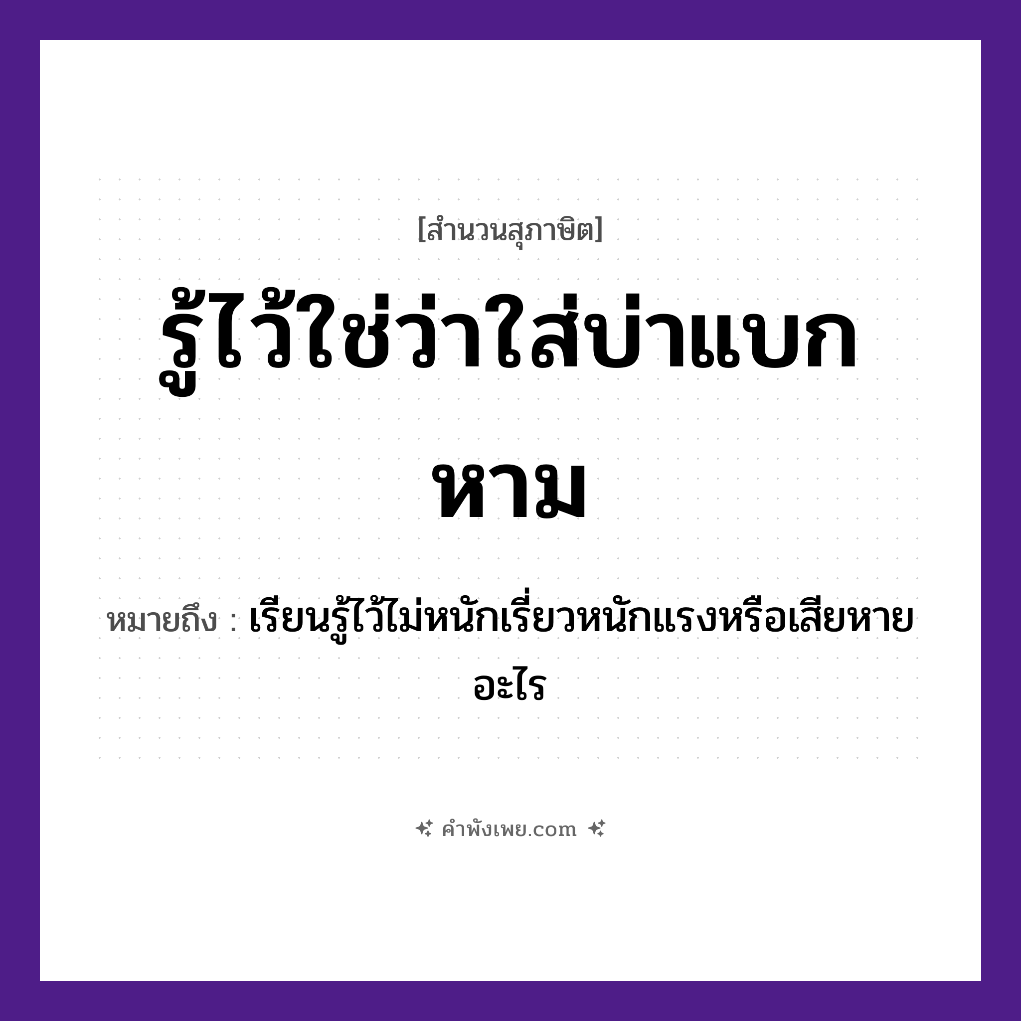 คำพังเพย: รู้ไว้ใช่ว่าใส่บ่าแบกหาม หมายถึงอะไร?, หมายถึง เรียนรู้ไว้ไม่หนักเรี่ยวหนักแรงหรือเสียหายอะไร อวัยวะ บ่า คำกริยา รู้, แบก, หาม หมวด สุภาษิต