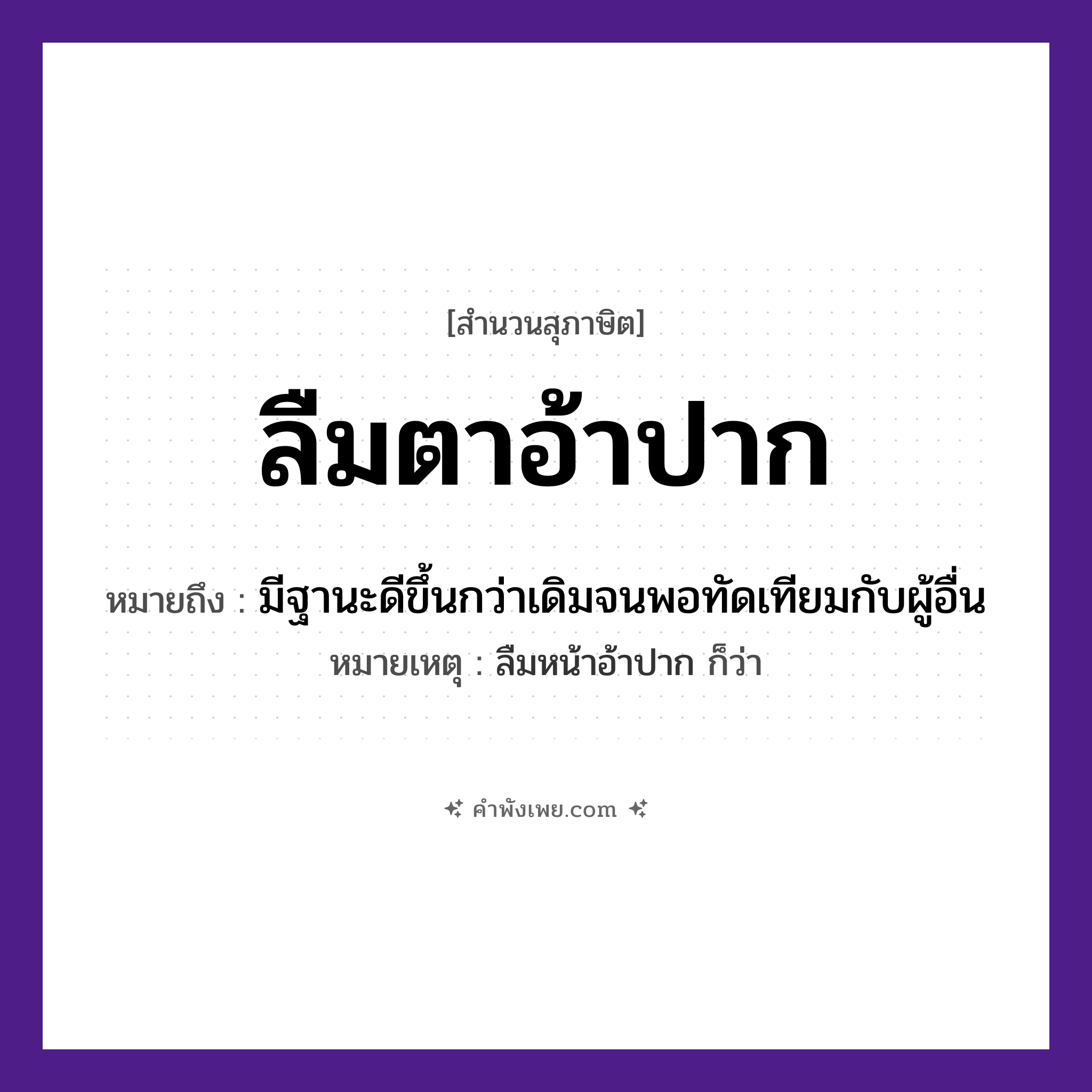 คำพังเพย: ลืมตาอ้าปาก หมายถึงอะไร?, หมายถึง มีฐานะดีขึ้นกว่าเดิมจนพอทัดเทียมกับผู้อื่น หมายเหตุ ลืมหน้าอ้าปาก ก็ว่า อวัยวะ ตา, ปาก คำกริยา ลืม, อ้า หมวด สุภาษิต