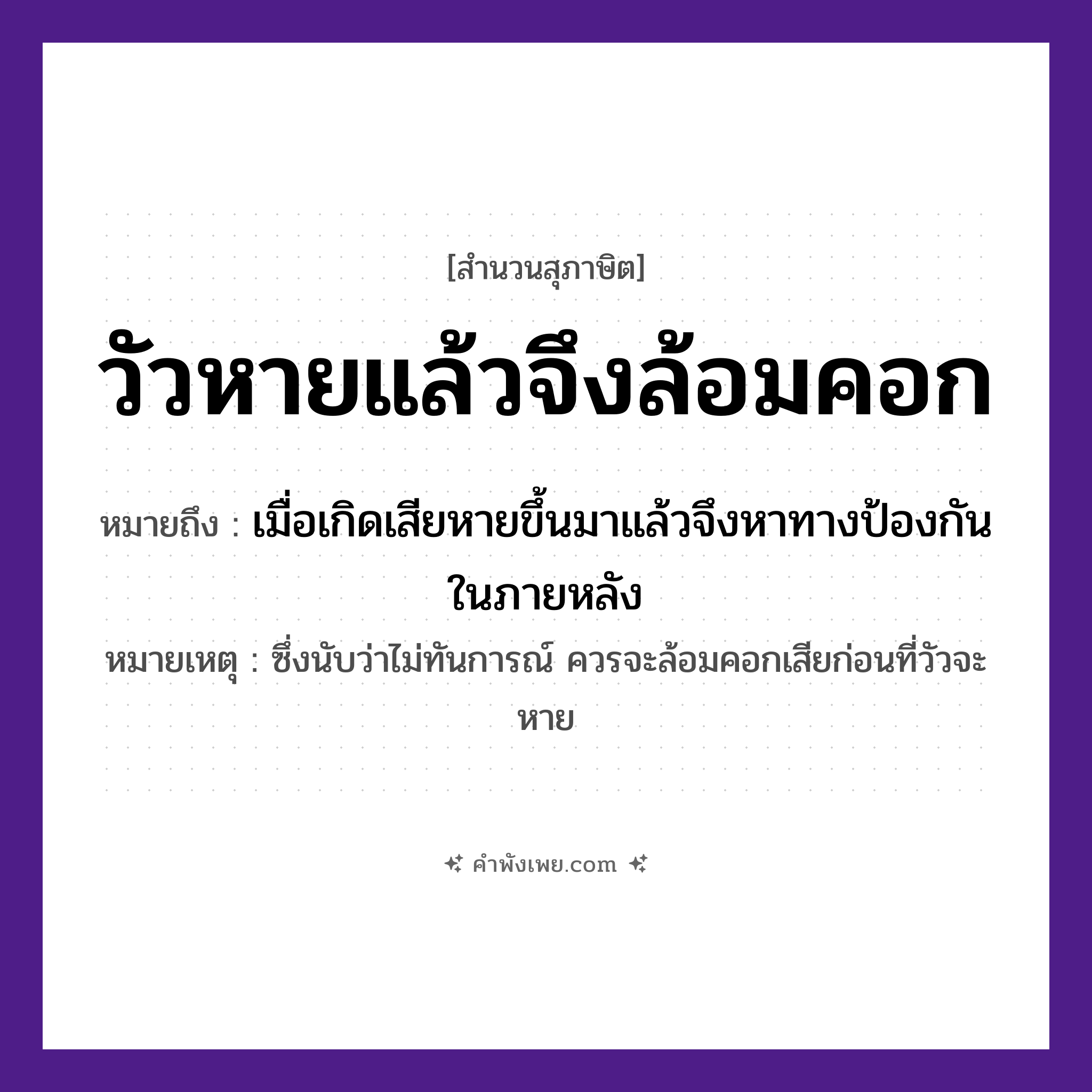 คำพังเพย: วัวหายแล้วจึงล้อมคอก หมายถึงอะไร?, หมายถึง เมื่อเกิดเสียหายขึ้นมาแล้วจึงหาทางป้องกันในภายหลัง หมายเหตุ ซึ่งนับว่าไม่ทันการณ์ ควรจะล้อมคอกเสียก่อนที่วัวจะหาย สัตว์ วัว
