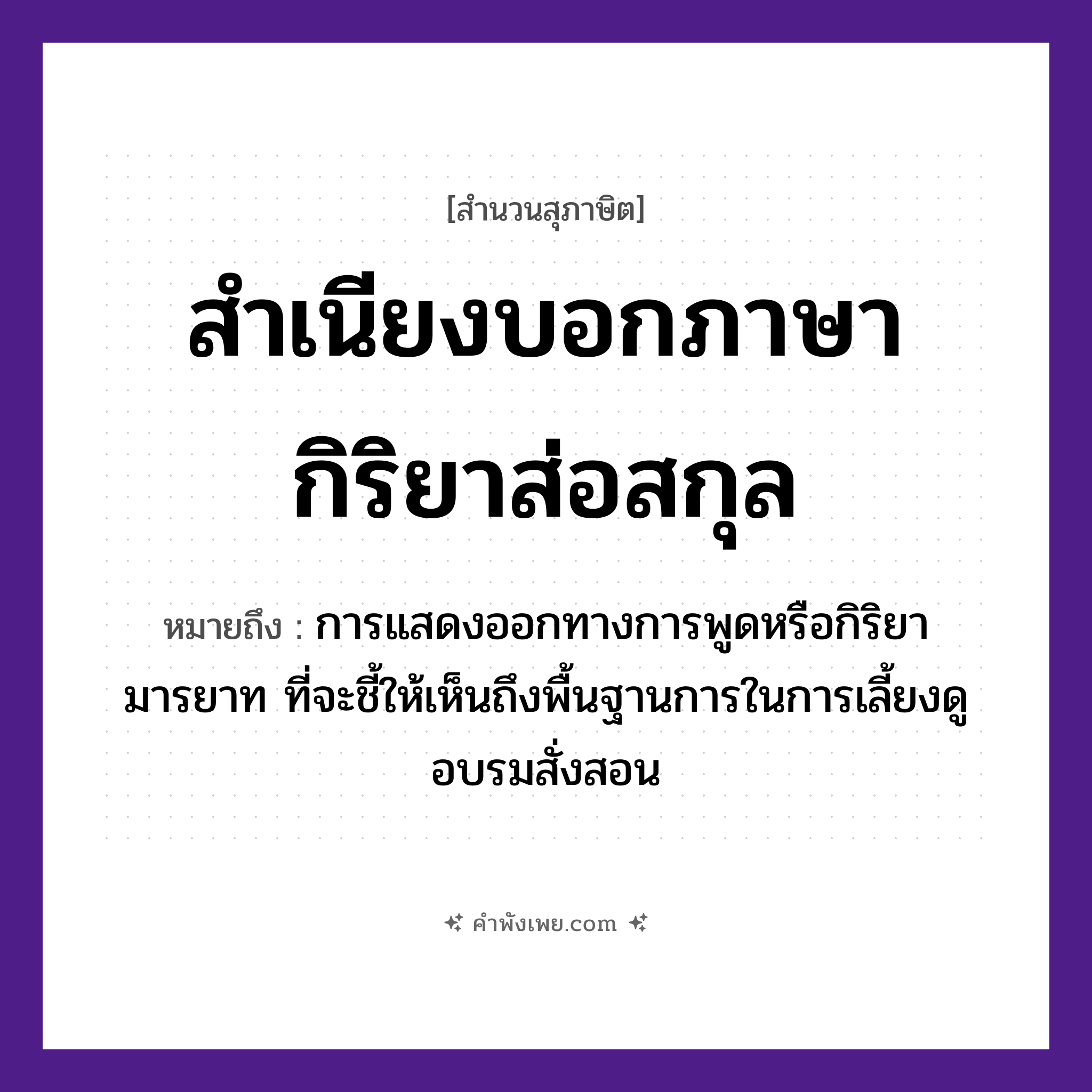 คำพังเพย: สำเนียงบอกภาษากิริยาส่อสกุล หมายถึงอะไร?, หมายถึง การแสดงออกทางการพูดหรือกิริยามารยาท ที่จะชี้ให้เห็นถึงพื้นฐานการในการเลี้ยงดู อบรมสั่งสอน คำกริยา บอก, ส่อ คำนาม สำเนียง, ภาษา, กิริยา, สกุล หมวด สุภาษิต