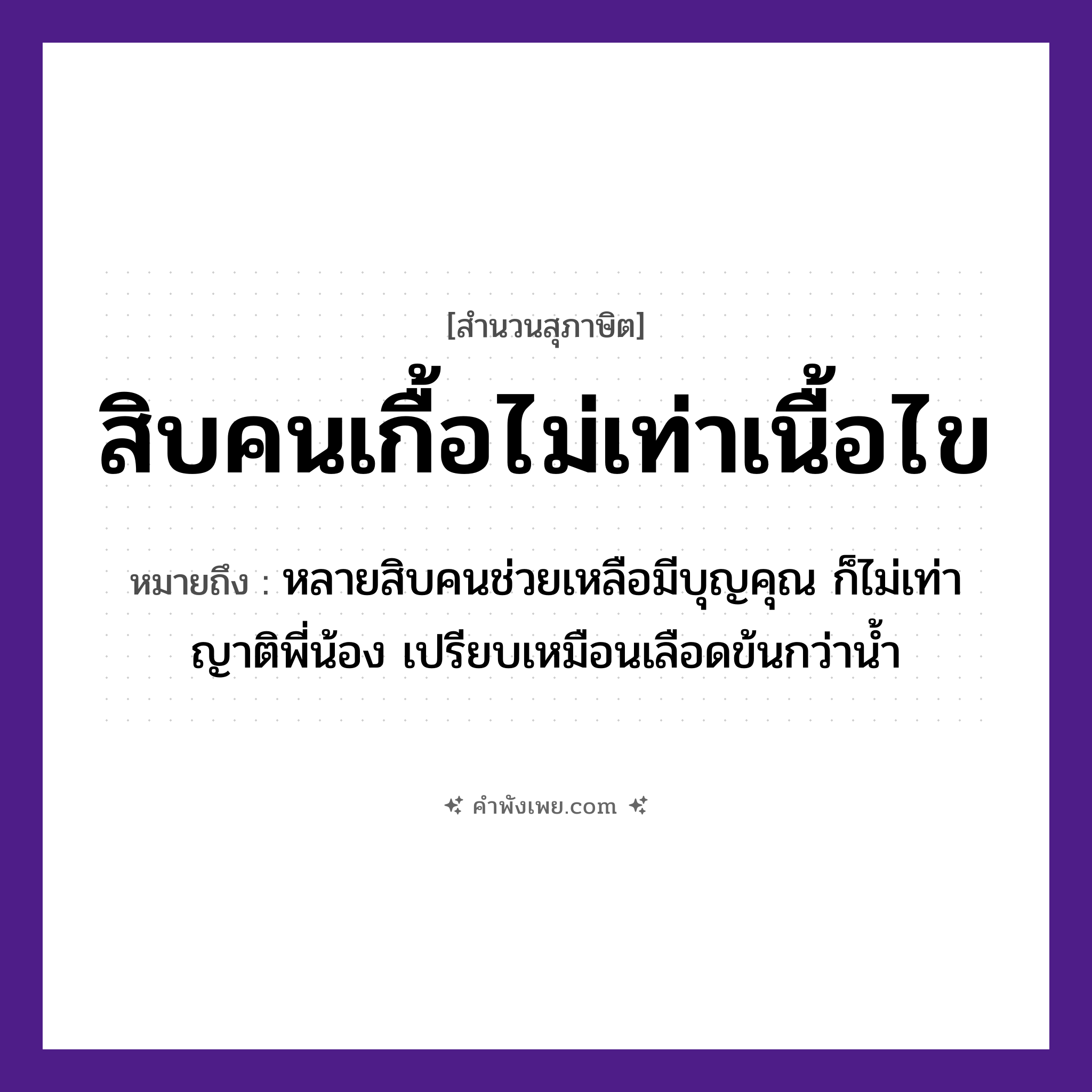 คำพังเพย: สิบคนเกื้อไม่เท่าเนื้อไข หมายถึงอะไร?, หมายถึง หลายสิบคนช่วยเหลือมีบุญคุณ ก็ไม่เท่าญาติพี่น้อง เปรียบเหมือนเลือดข้นกว่าน้ำ คำนาม คน, เนื้อไข จำนวน สิบ คำกริยา เกื้อ, เท่า หมวด สุภาษิต