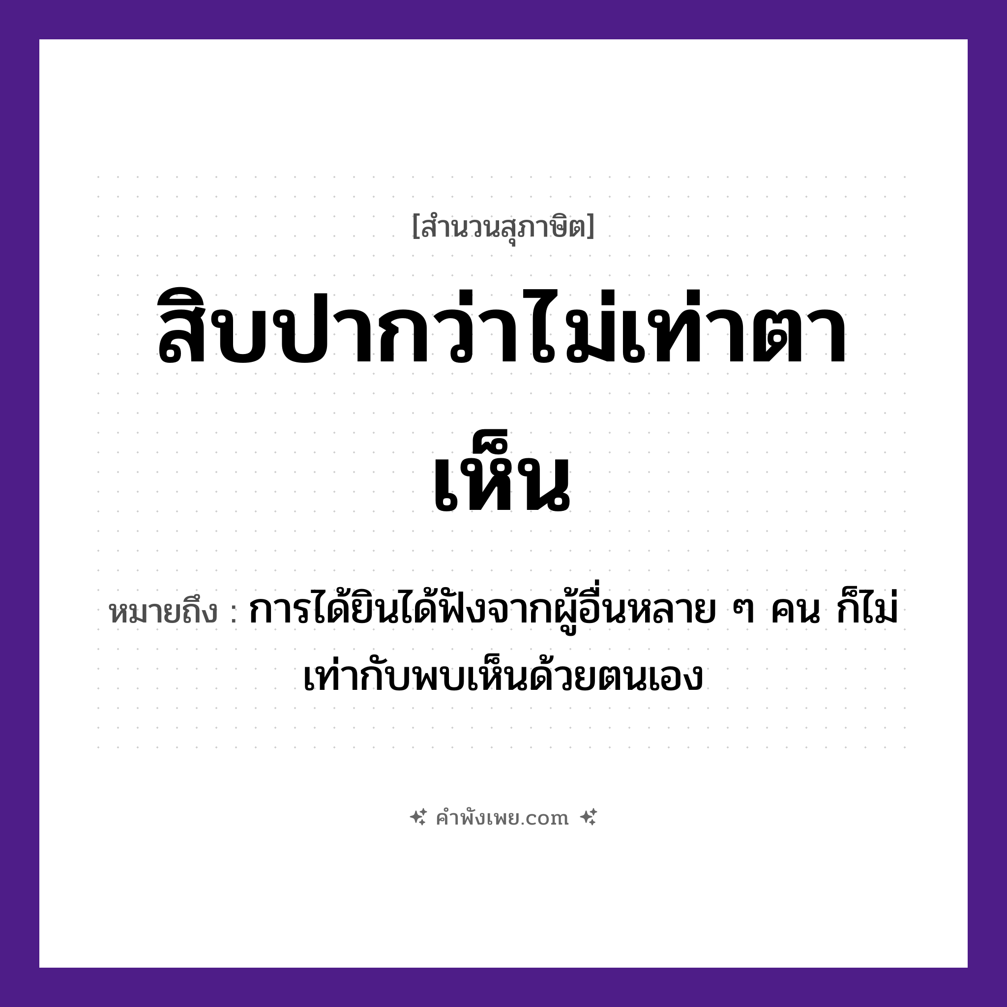 คำพังเพย: สิบปากว่าไม่เท่าตาเห็น หมายถึงอะไร?, หมายถึง การได้ยินได้ฟังจากผู้อื่นหลาย ๆ คน ก็ไม่เท่ากับพบเห็นด้วยตนเอง ตัวเลข สิบ อวัยวะ ปาก, ตา คำกริยา เห็น, ว่า หมวด สุภาษิต