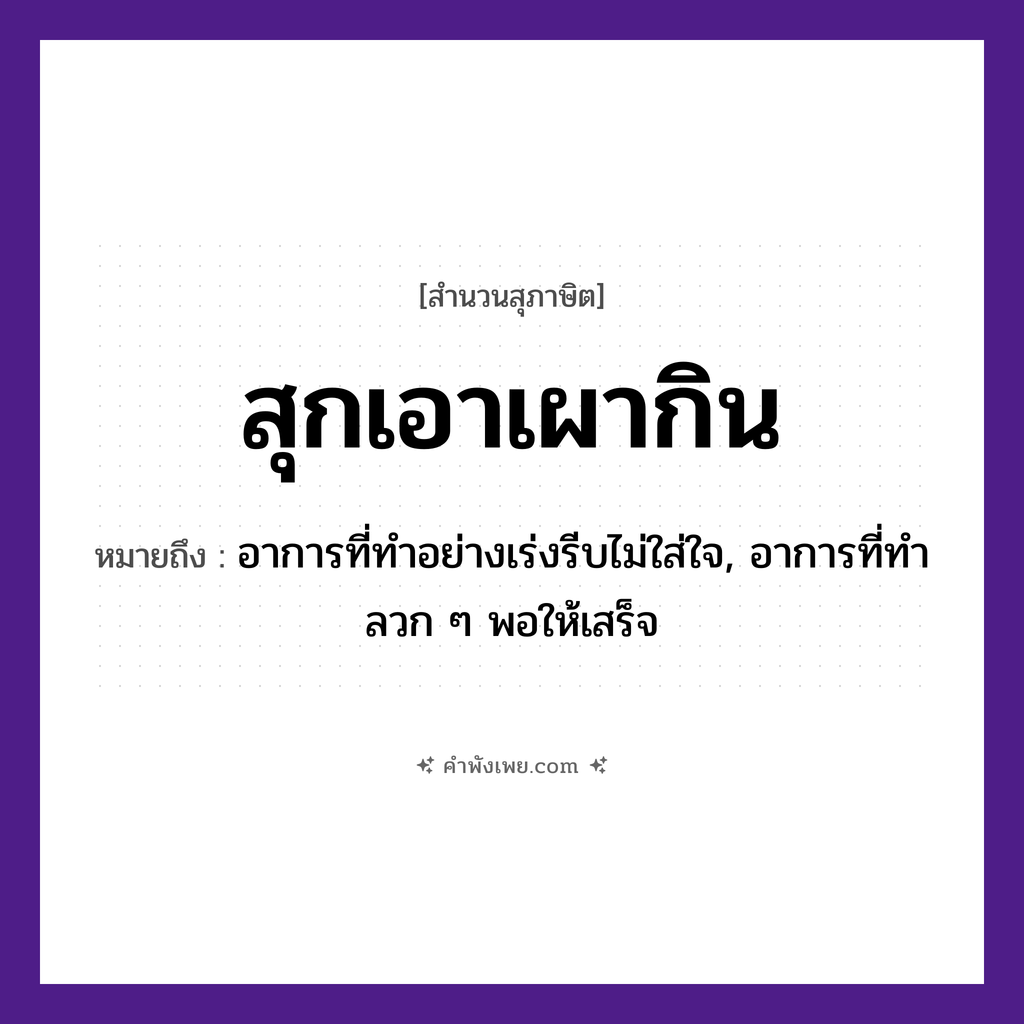 คำพังเพย: สุกเอาเผากิน หมายถึงอะไร?, หมายถึง อาการที่ทำอย่างเร่งรีบไม่ใส่ใจ, อาการที่ทำลวก ๆ พอให้เสร็จ อาหาร กิน คำกริยา สุก, เผา สิ่งของ ไฟ หมวด สุภาษิต