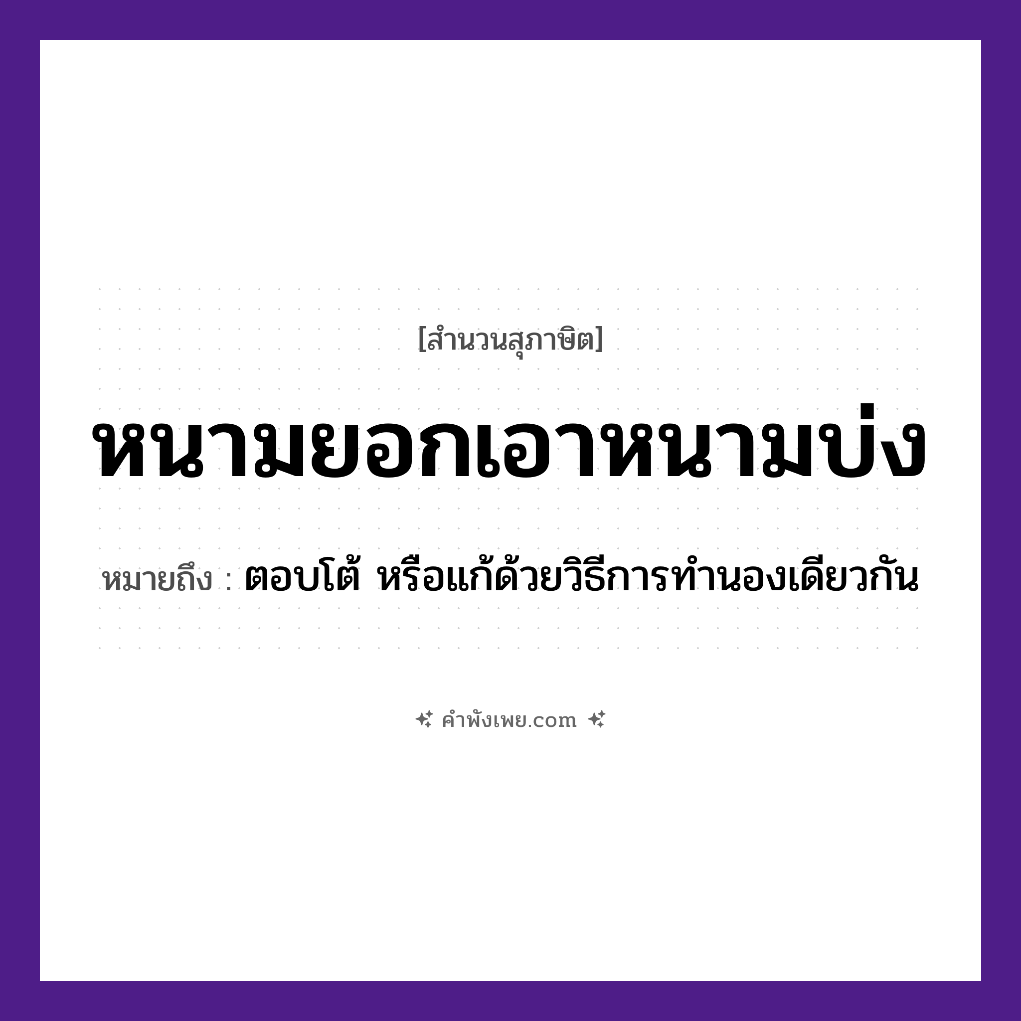 คำพังเพย: หนามยอกเอาหนามบ่ง หมายถึงอะไร?, หมายถึง ตอบโต้ หรือแก้ด้วยวิธีการทำนองเดียวกัน คำกริยา ยอก, บ่ง ธรรมชาติ หนาม หมวด สุภาษิต