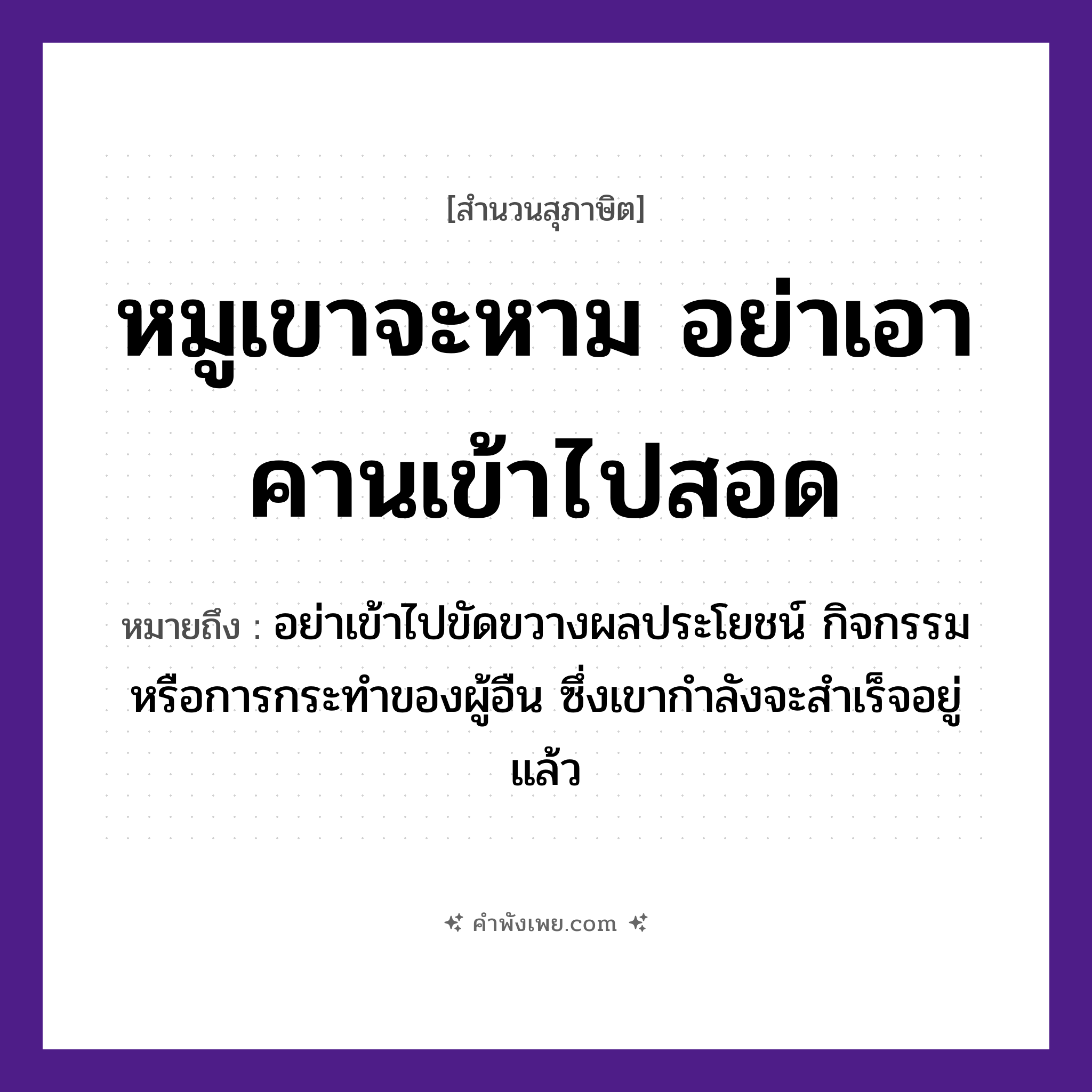 คำพังเพย: หมูเขาจะหาม อย่าเอาคานเข้าไปสอด หมายถึงอะไร?, หมายถึง อย่าเข้าไปขัดขวางผลประโยชน์ กิจกรรม หรือการกระทําของผู้อืน ซึ่งเขากำลังจะสำเร็จอยู่แล้ว สัตว์ หมู คำกริยา หาม, สอด สิ่งของ คาน หมวด สุภาษิต