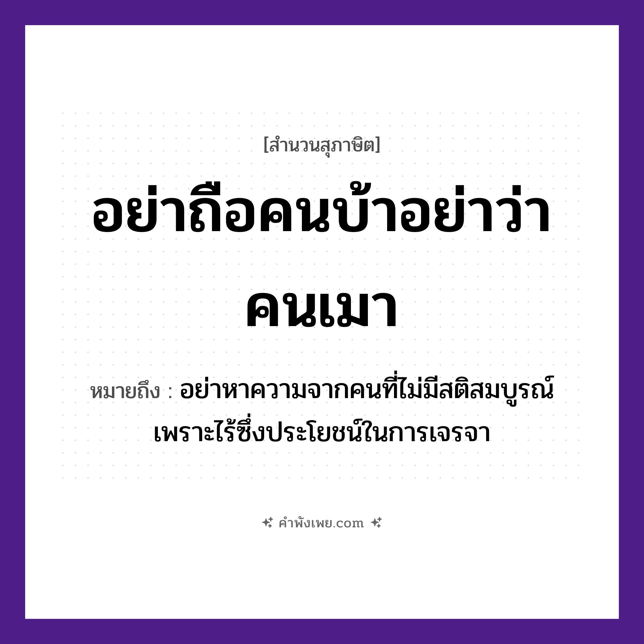 คำพังเพย: อย่าถือคนบ้าอย่าว่าคนเมา หมายถึงอะไร?, หมายถึง อย่าหาความจากคนที่ไม่มีสติสมบูรณ์ เพราะไร้ซึ่งประโยชน์ในการเจรจา คำนาม คนบ้า, คนเมา คำกริยา ถือ, ว่า หมวด สุภาษิต