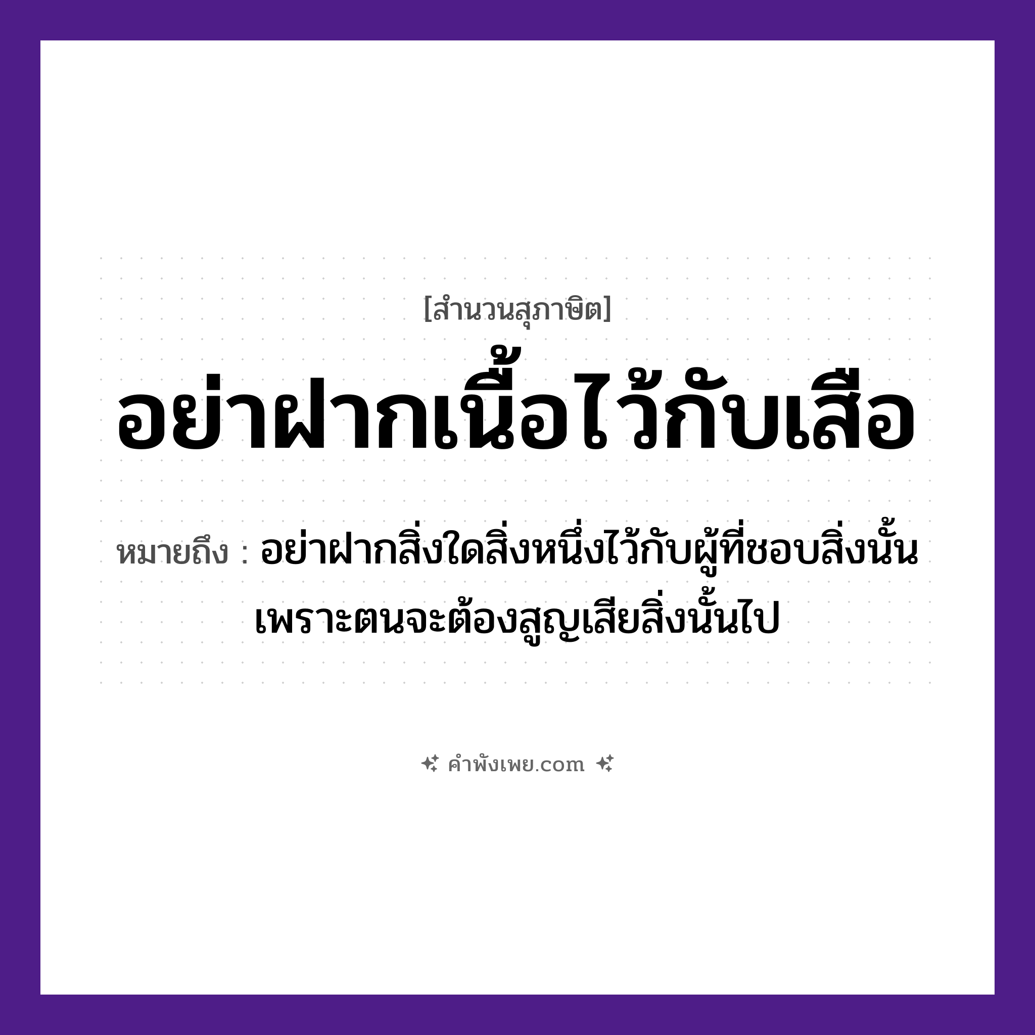 คำพังเพย: อย่าฝากเนื้อไว้กับเสือ หมายถึงอะไร?, หมายถึง อย่าฝากสิ่งใดสิ่งหนึ่งไว้กับผู้ที่ชอบสิ่งนั้นเพราะตนจะต้องสูญเสียสิ่งนั้นไป สัตว์ เสือ อวัยวะ เนื้อ