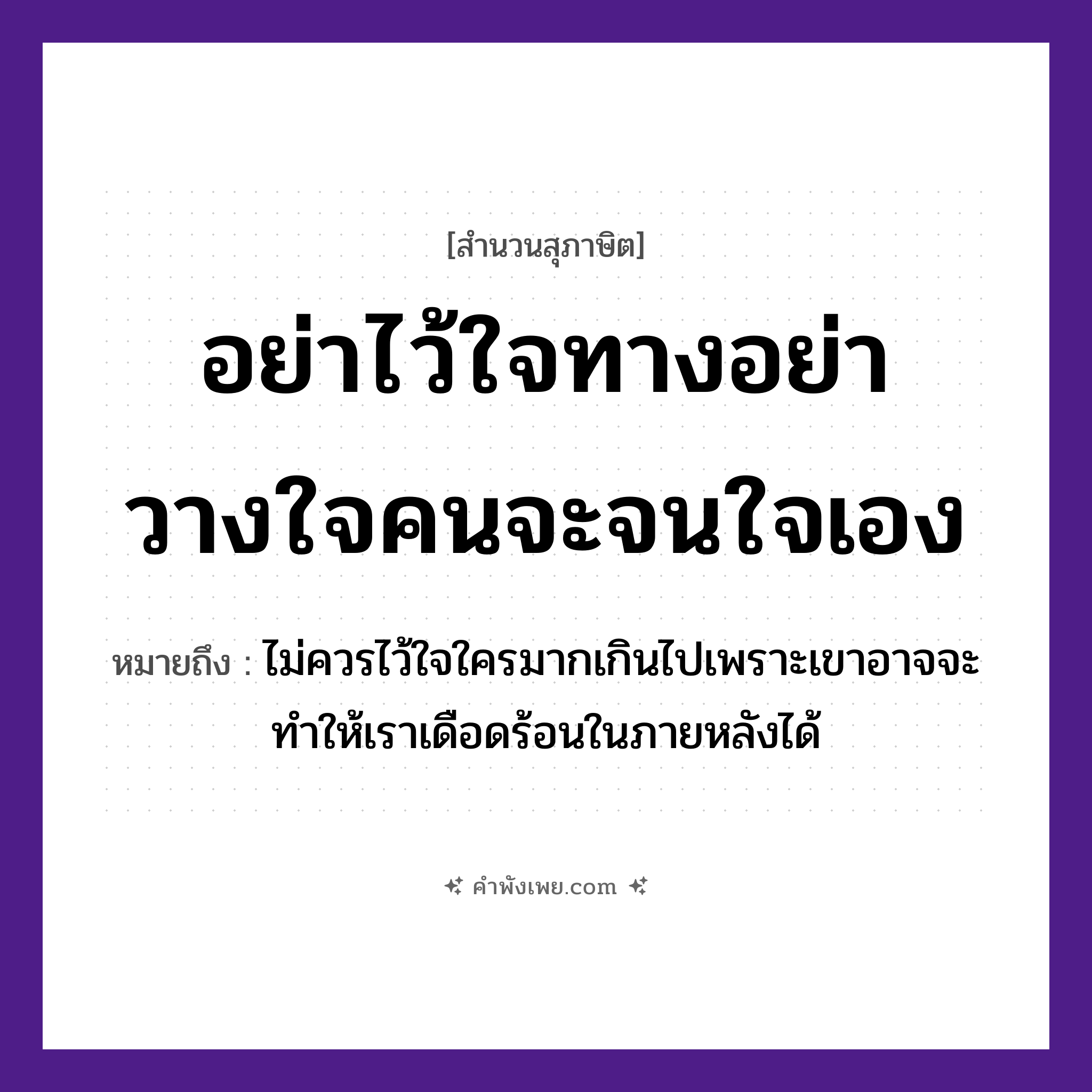 คำพังเพย: อย่าไว้ใจทาง อย่าวางใจคน จะจนใจเอง หมายถึงอะไร?, หมายถึง ไม่ควรไว้ใจใครมากเกินไปเพราะเขาอาจจะทำให้เราเดือดร้อนในภายหลังได้ คำกริยา ไว้ใจ, วางใจ, จนใจ คำนาม ทาง, คน หมวด สุภาษิต