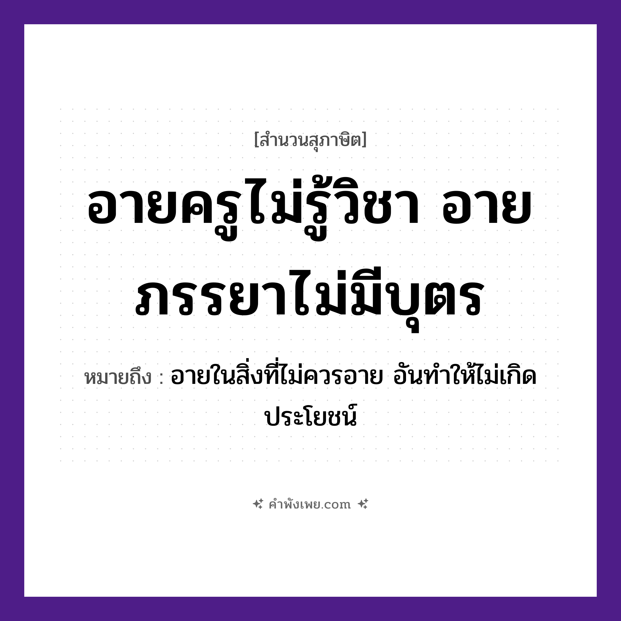 คำพังเพย: อายครูไม่รู้วิชา อายภรรยาไม่มีบุตร หมายถึงอะไร?, หมายถึง อายในสิ่งที่ไม่ควรอาย อันทำให้ไม่เกิดประโยชน์ คน ครู, ภรรยา คำนาม วิชา สภาวะ อาย ครอบครัว บุตร หมวด สุภาษิต