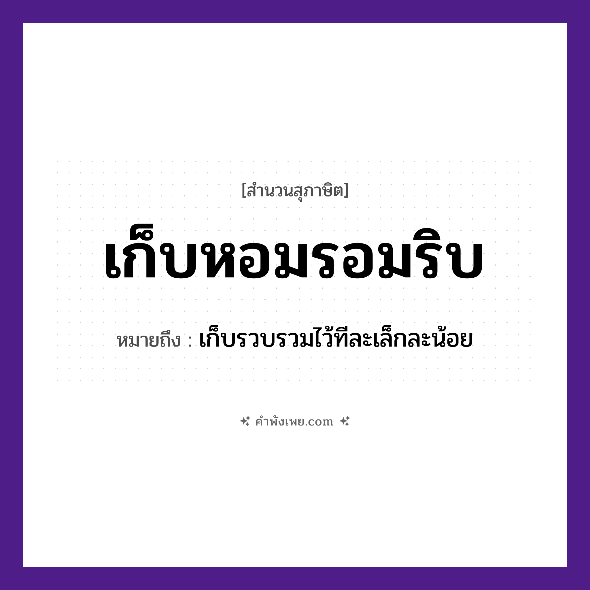 คำพังเพย: เก็บหอมรอมริบ หมายถึงอะไร?, หมายถึง เก็บรวบรวมไว้ทีละเล็กละน้อย คำนาม หอม คำกริยา เก็บ, รอมริบ หมวด สุภาษิต