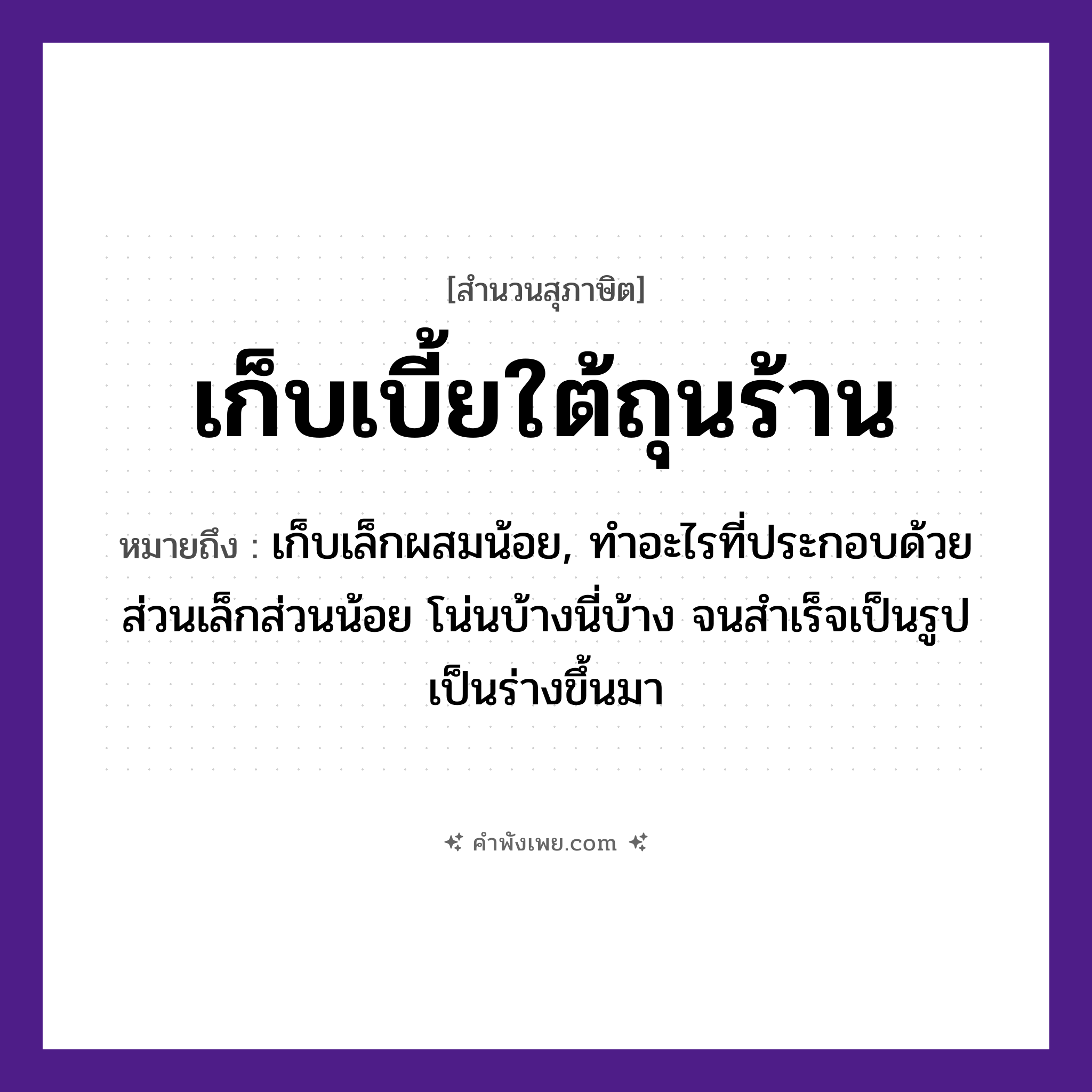 คำพังเพย: เก็บเบี้ยใต้ถุนร้าน หมายถึงอะไร?, หมายถึง เก็บเล็กผสมน้อย, ทําอะไรที่ประกอบด้วยส่วนเล็กส่วนน้อย โน่นบ้างนี่บ้าง จนสําเร็จเป็นรูปเป็นร่างขึ้นมา สิ่งของ เบี้ย คำกริยา เก็บ สถานที่ ถุนร้าน หมวด สุภาษิต