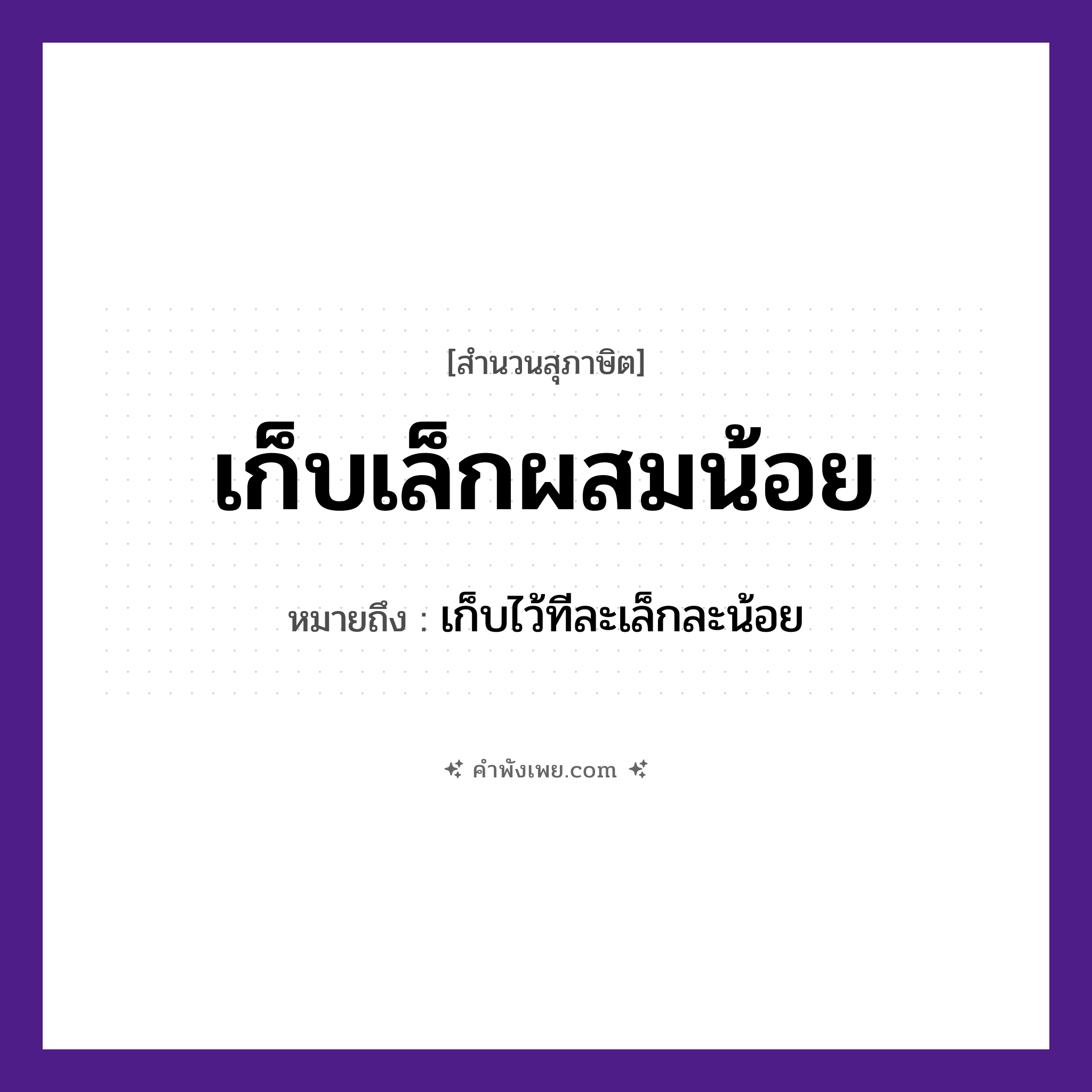 คำพังเพย: เก็บเล็กผสมน้อย หมายถึงอะไร?, หมายถึง เก็บไว้ทีละเล็กละน้อย คำกริยา เก็บ, ผสม คำวิเศษณ์ เล็ก, น้อย หมวด สุภาษิต