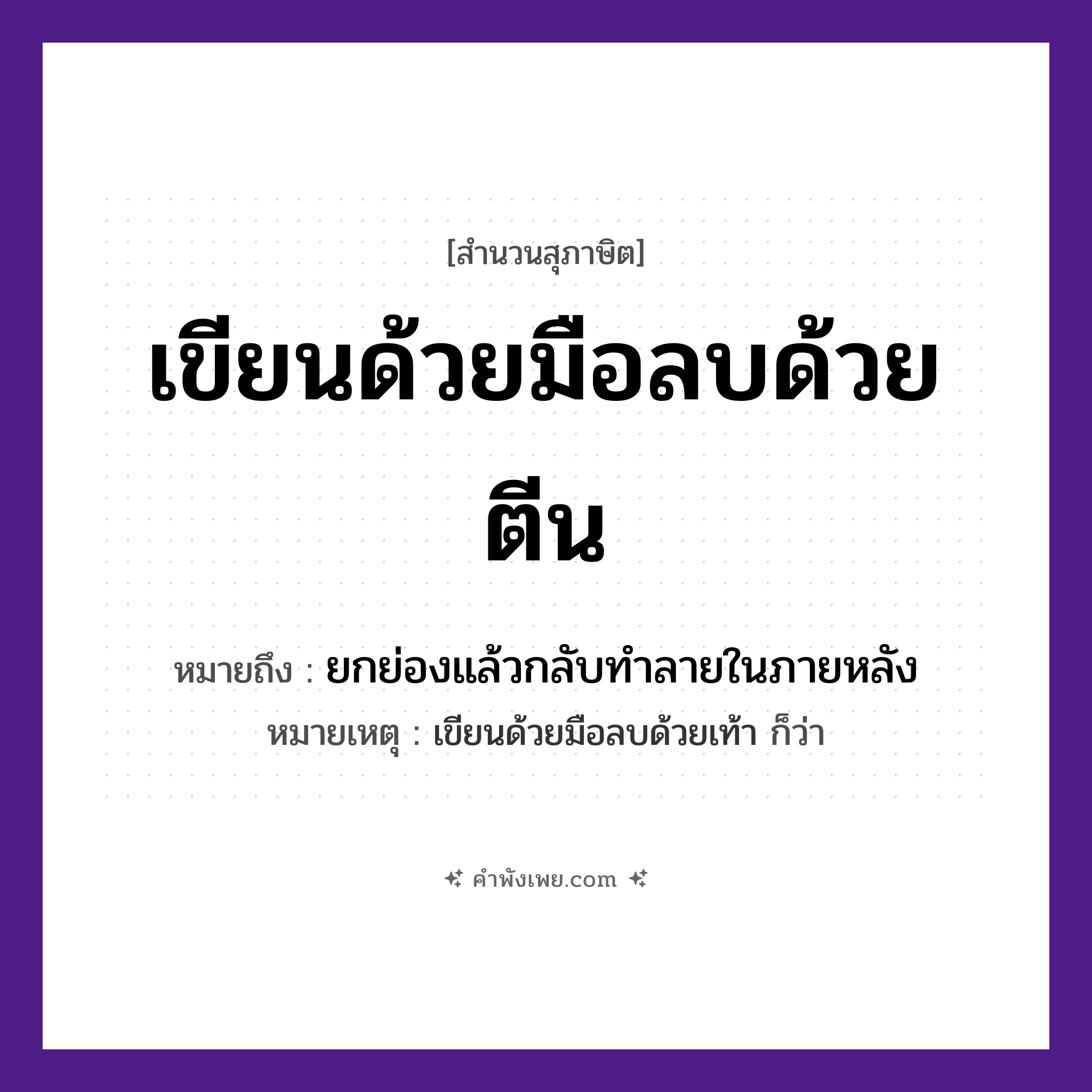 คำพังเพย: เขียนด้วยมือลบด้วยตีน หมายถึงอะไร?, หมายถึง ยกย่องแล้วกลับทําลายในภายหลัง หมายเหตุ เขียนด้วยมือลบด้วยเท้า ก็ว่า อวัยวะ มือ, ตีน คำกริยา เขียน, ลบ หมวด สุภาษิต