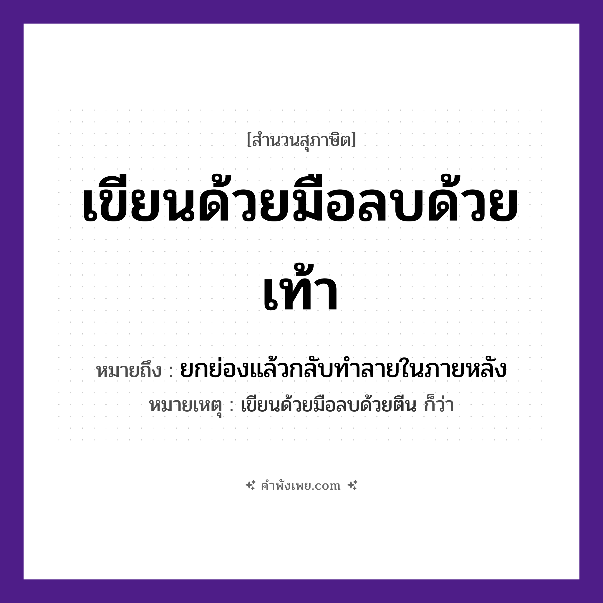 คำพังเพย: เขียนด้วยมือลบด้วยเท้า หมายถึงอะไร?, หมายถึง ยกย่องแล้วกลับทําลายในภายหลัง หมายเหตุ เขียนด้วยมือลบด้วยตีน ก็ว่า อวัยวะ มือ, เท้า คำกริยา เขียน, ลบ หมวด สุภาษิต