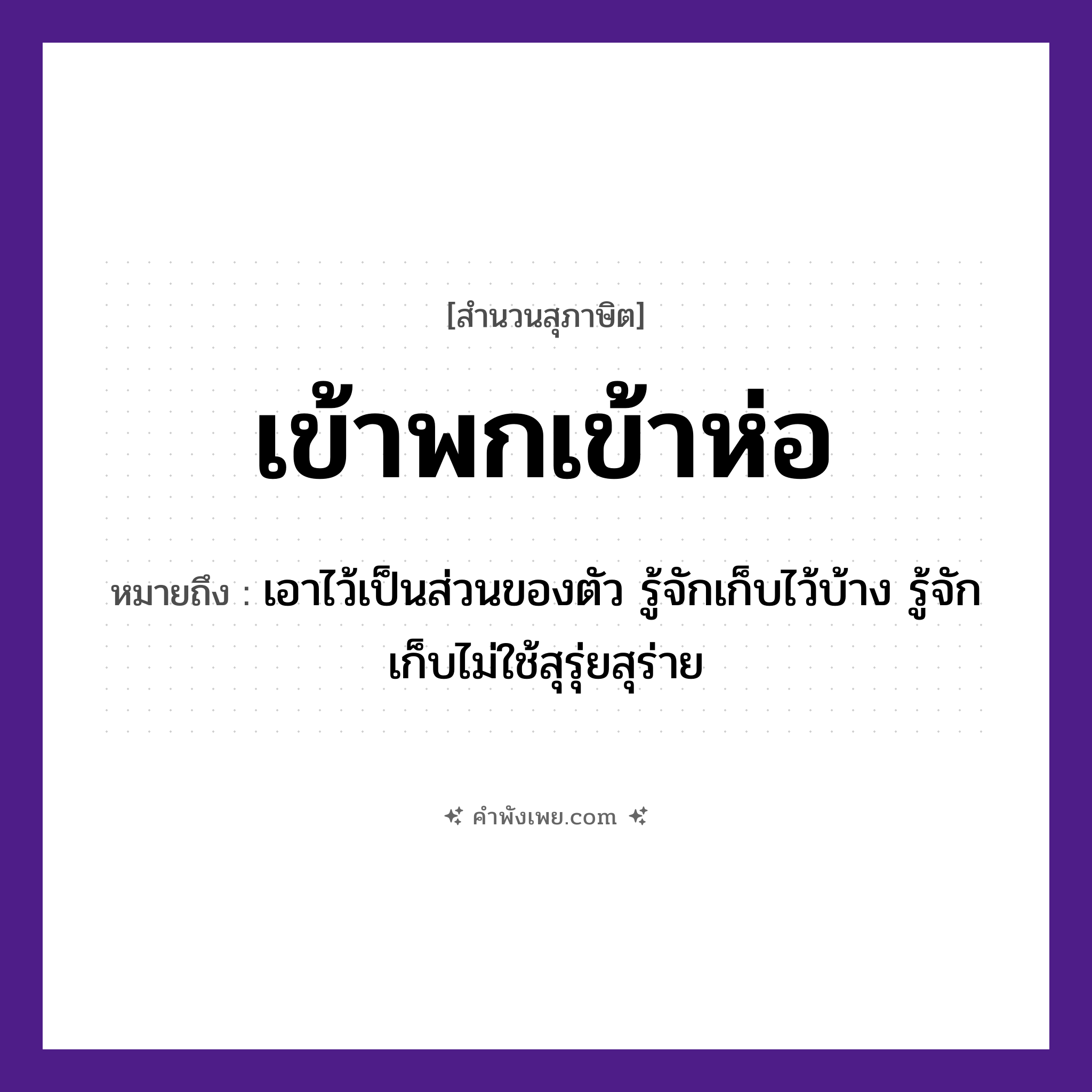 คำพังเพย: เข้าพกเข้าห่อ หมายถึงอะไร?, หมายถึง เอาไว้เป็นส่วนของตัว รู้จักเก็บไว้บ้าง รู้จักเก็บไม่ใช้สุรุ่ยสุร่าย คำกริยา เข้า สิ่งของ พก, ห่อ หมวด สุภาษิต