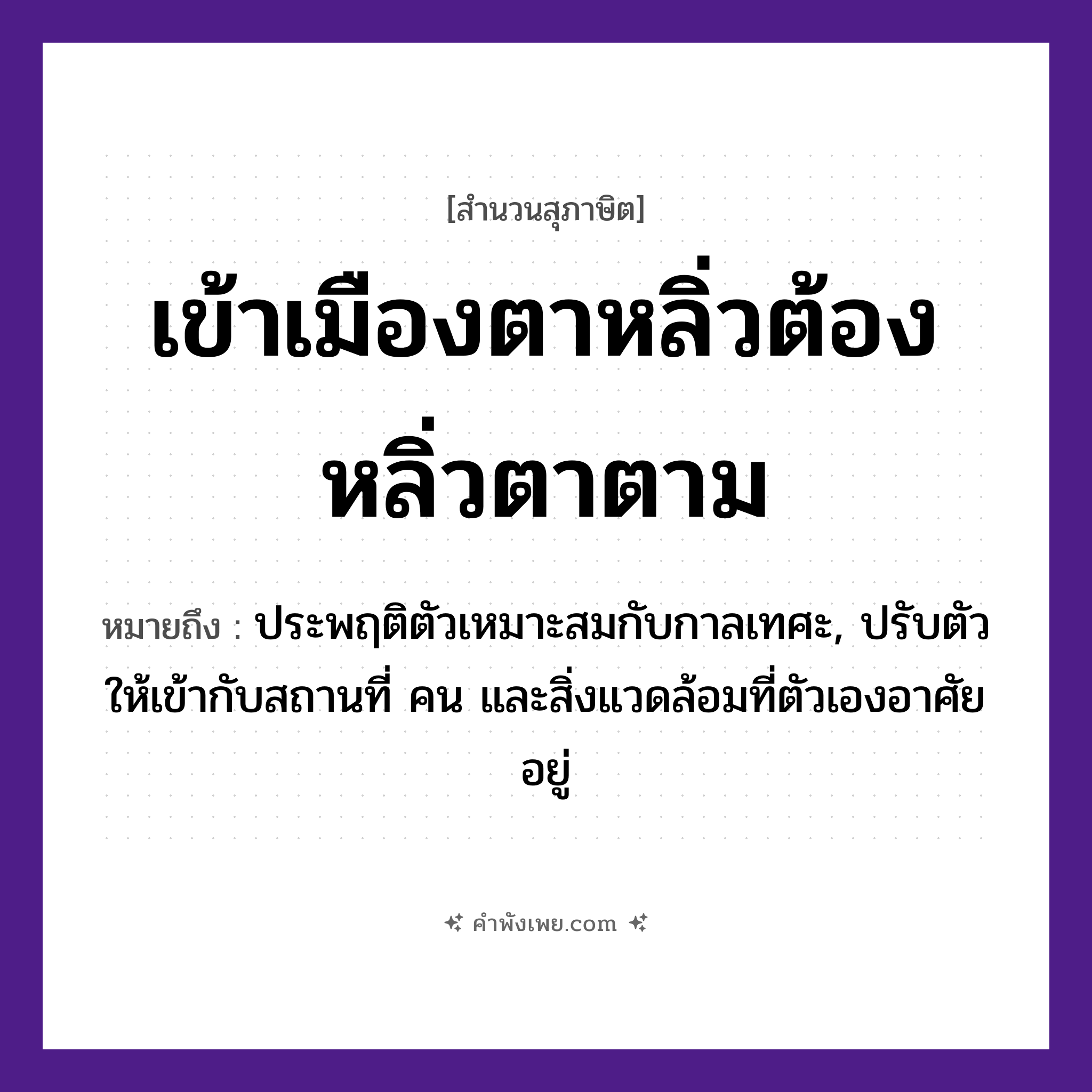 คำพังเพย: เข้าเมืองตาหลิ่ว ต้องหลิ่วตาตาม หมายถึงอะไร?, หมายถึง ประพฤติตัวเหมาะสมกับกาลเทศะ, ปรับตัวให้เข้ากับสถานที่ คน และสิ่งแวดล้อมที่ตัวเองอาศัยอยู่ อวัยวะ ตา คำกริยา หลิ่ว, เข้า, ตาม สถานที่ เมือง หมวด สุภาษิต