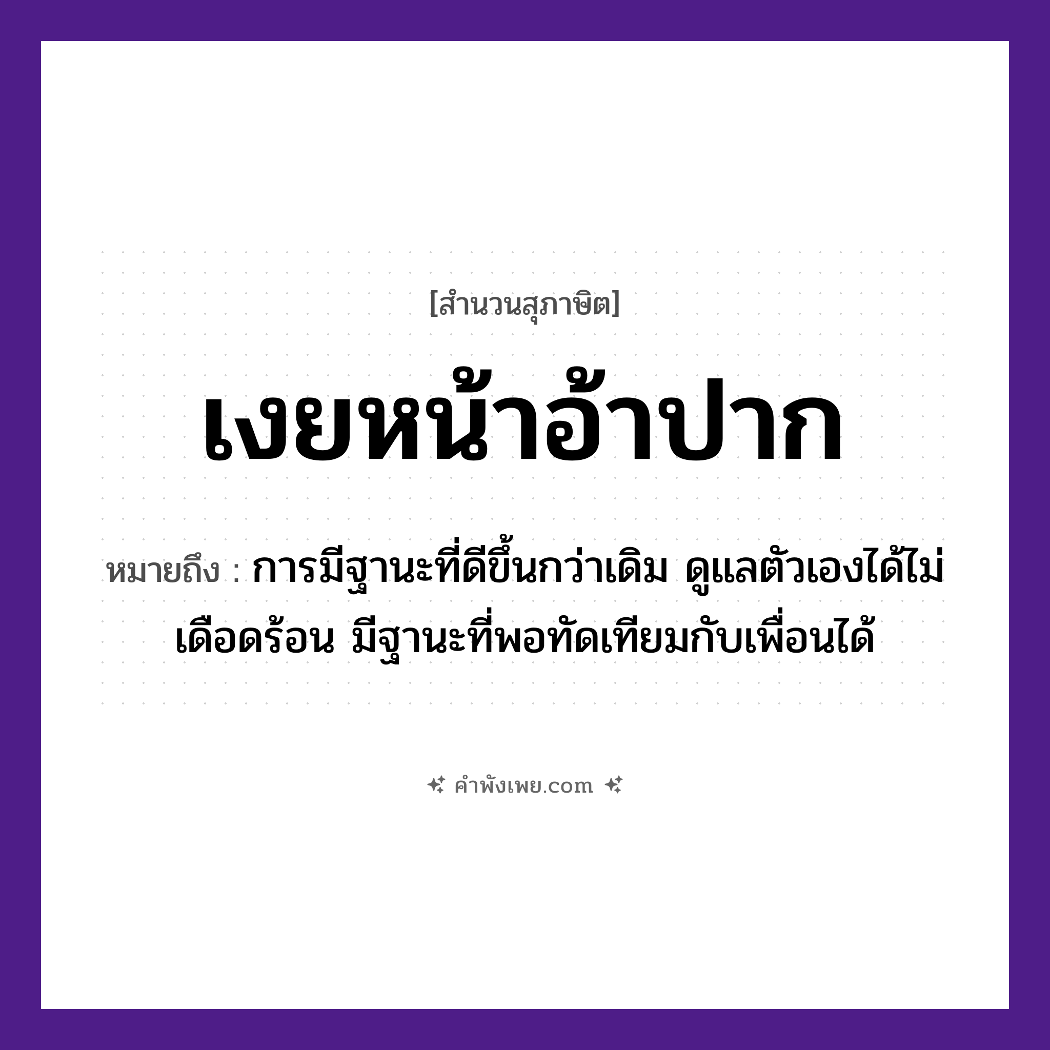 คำพังเพย: เงยหน้าอ้าปาก หมายถึงอะไร?, หมายถึง การมีฐานะที่ดีขึ้นกว่าเดิม ดูแลตัวเองได้ไม่เดือดร้อน มีฐานะที่พอทัดเทียมกับเพื่อนได้ อวัยวะ หน้า, ปาก คำกริยา เงย, อ้า หมวด สุภาษิต