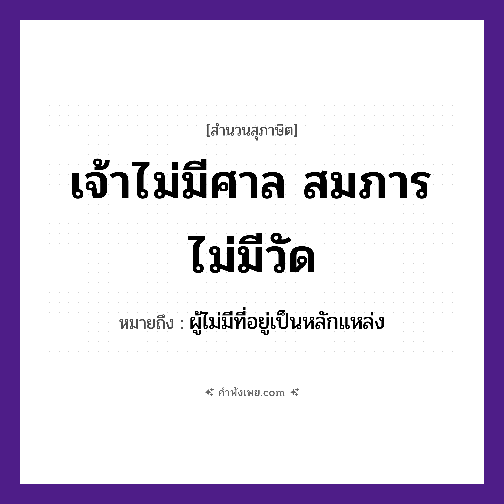 คำพังเพย: เจ้าไม่มีศาล สมภารไม่มีวัด หมายถึงอะไร?, หมายถึง ผู้ไม่มีที่อยู่เป็นหลักแหล่ง อาชีพ เจ้า, สมภาร สถานที่ ศาล, วัด หมวด สุภาษิต