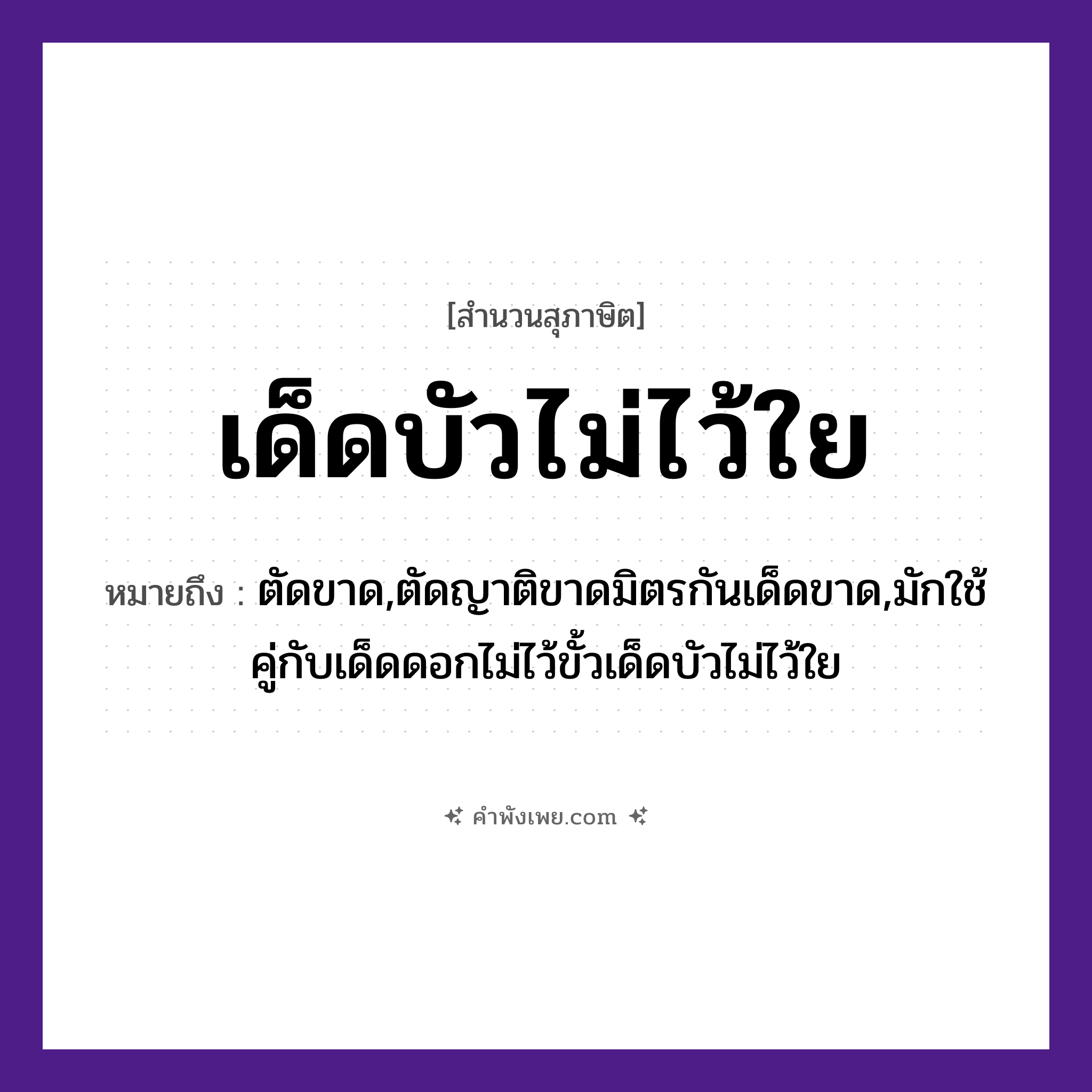 คำพังเพย: เด็ดบัวไม่ไว้ใย หมายถึงอะไร?, หมายถึง ตัดขาด,ตัดญาติขาดมิตรกันเด็ดขาด,มักใช้คู่กับเด็ดดอกไม่ไว้ขั้วเด็ดบัวไม่ไว้ใย ธรรมชาติ ใย พืช บัว คำกริยา เด็ด, ไว้ หมวด สุภาษิต