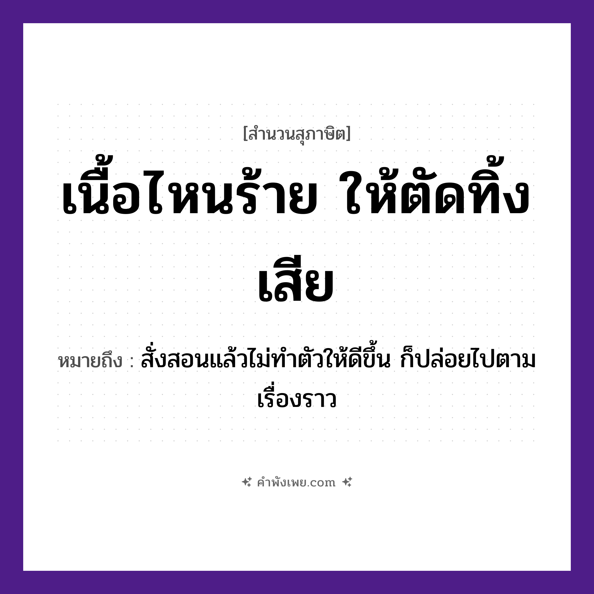 คำพังเพย: เนื้อไหนร้าย ให้ตัดทิ้งเสีย หมายถึงอะไร?, หมายถึง สั่งสอนแล้วไม่ทำตัวให้ดีขึ้น ก็ปล่อยไปตามเรื่องราว คำกริยา ตัด, ทิ้ง, ร้าย ร่างกาย เนื้อ หมวด สุภาษิต